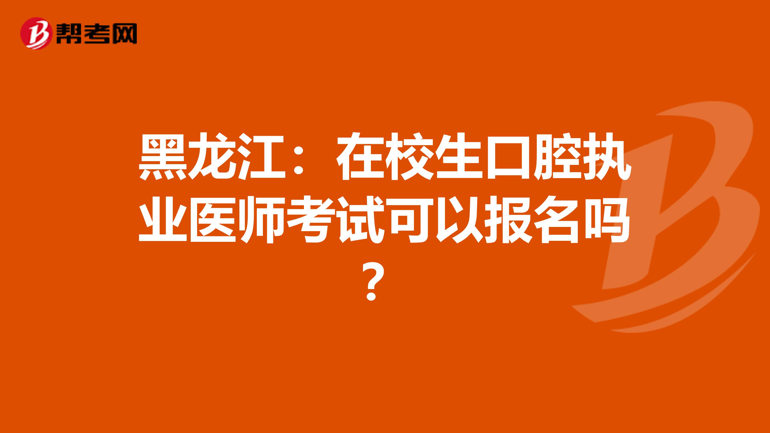 黑龙江：在校生口腔执业医师考试可以报名吗？