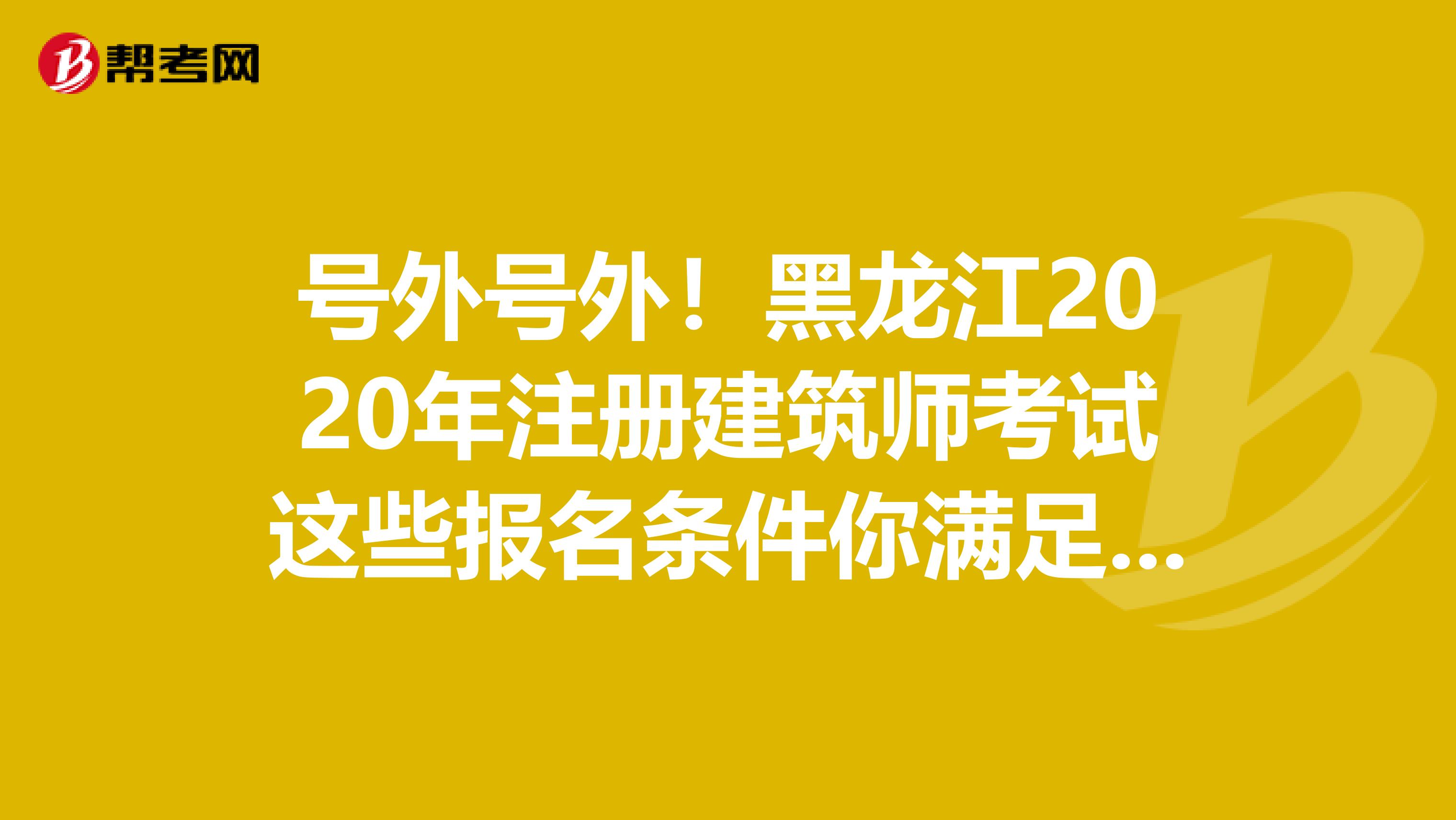 號外號外！黑龍江2020年注冊建筑師考試這些報名條件你滿足了嗎？