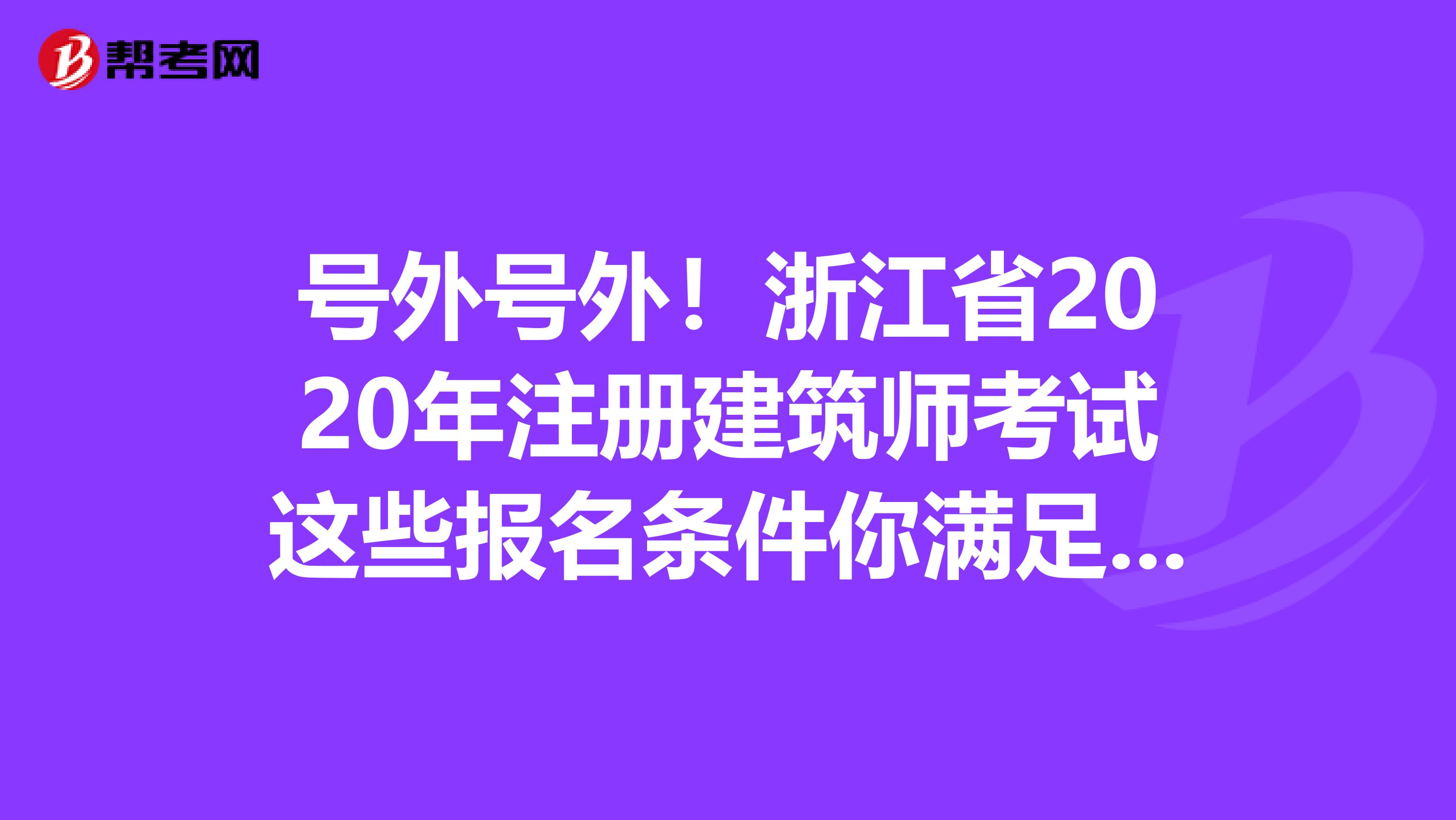 號外號外！浙江省2020年注冊建筑師考試這些報名條件你滿足了嗎？