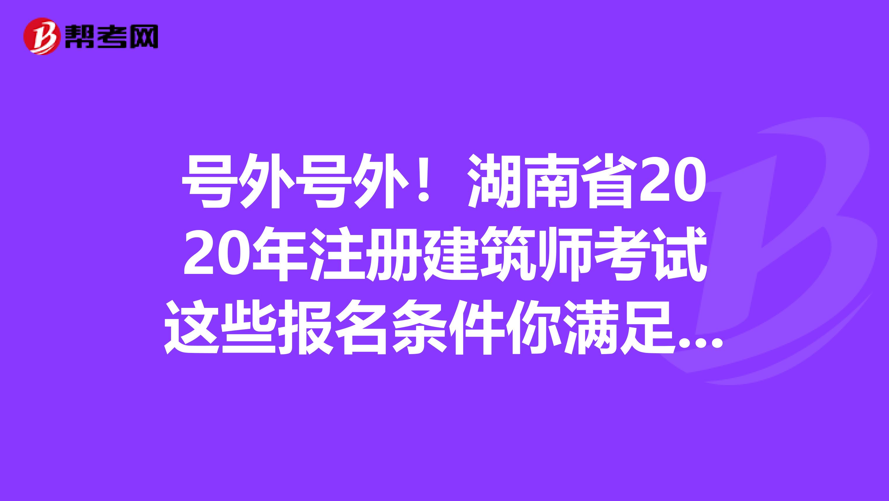 號(hào)外號(hào)外！湖南省2020年注冊(cè)建筑師考試這些報(bào)名條件你滿足了嗎？