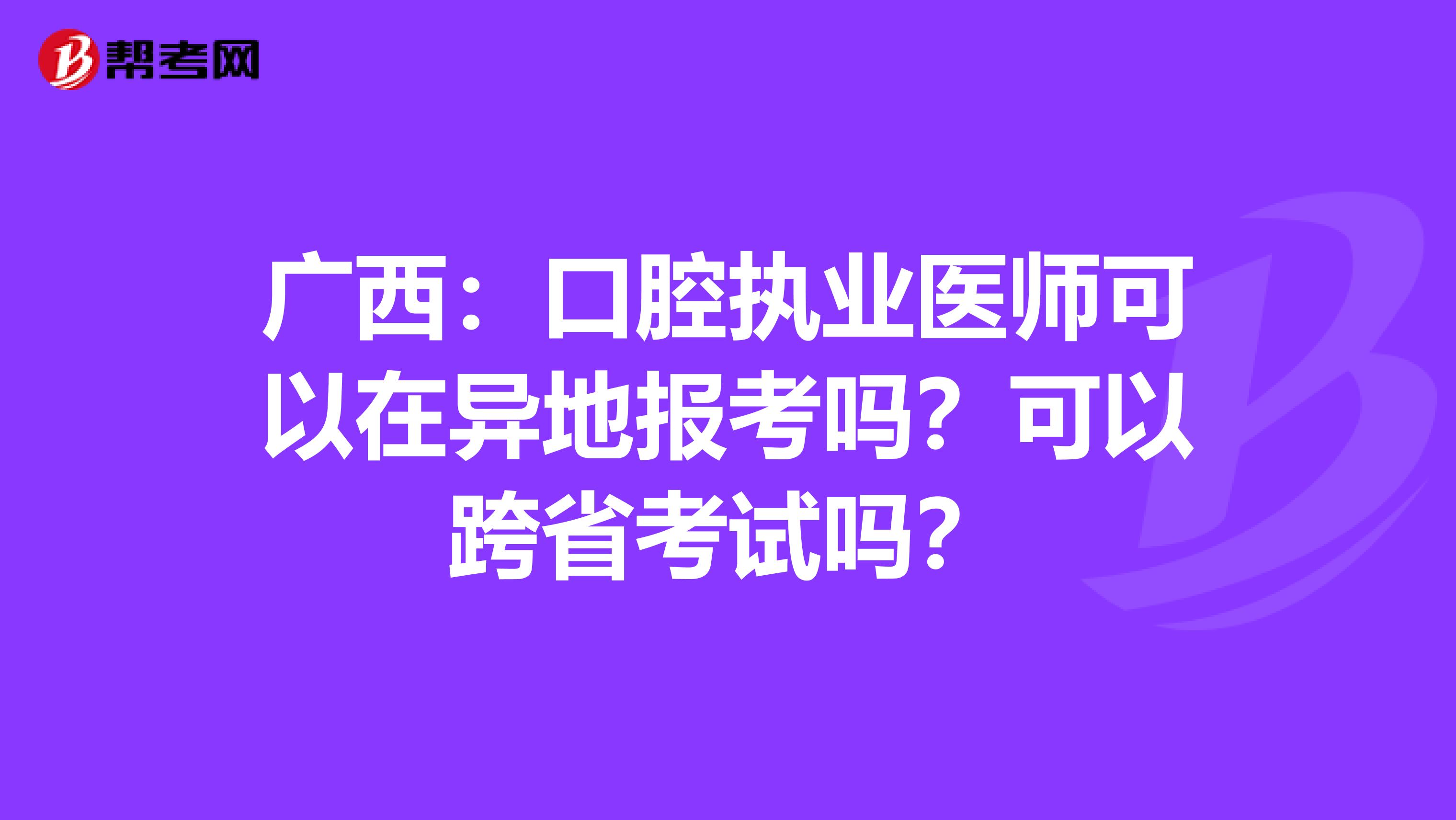 广西：口腔执业医师可以在异地报考吗？可以跨省考试吗？