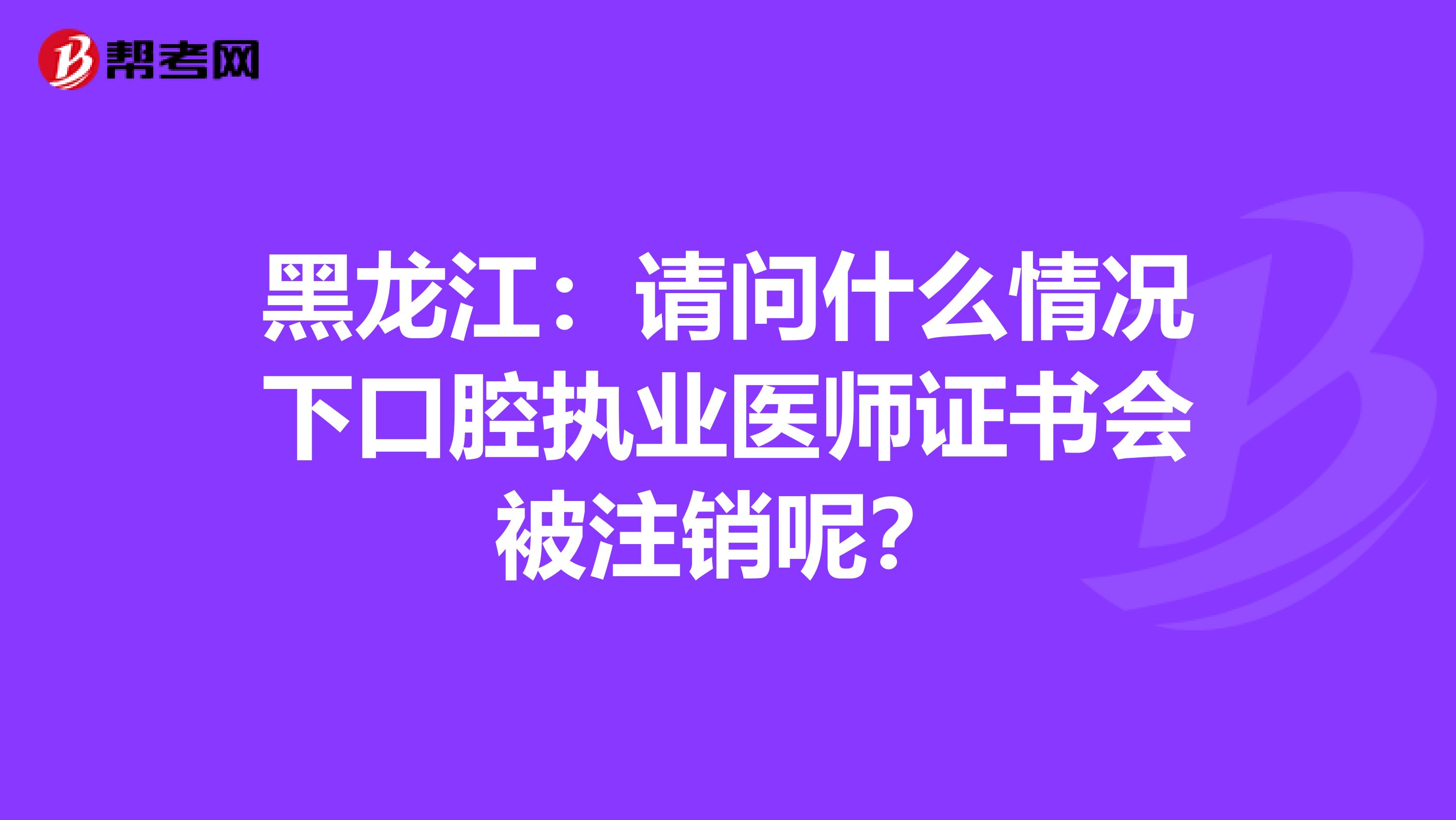 黑龙江：请问什么情况下口腔执业医师证书会被注销呢？