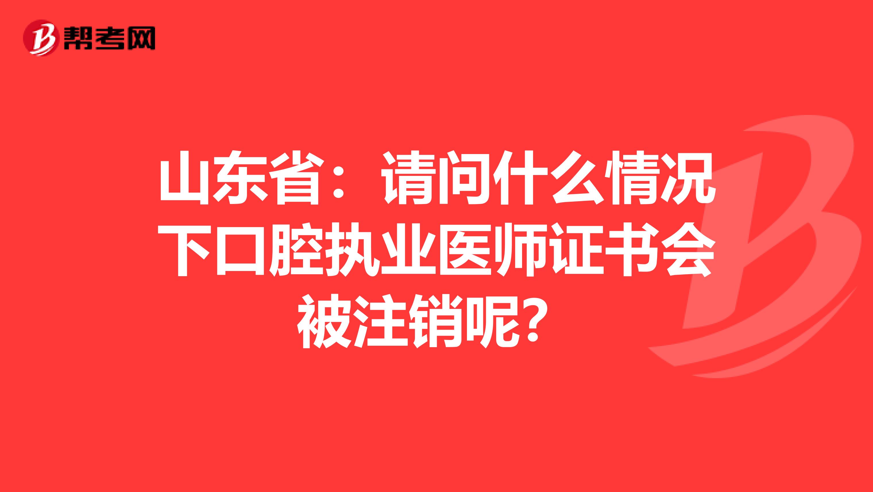 山东省：请问什么情况下口腔执业医师证书会被注销呢？