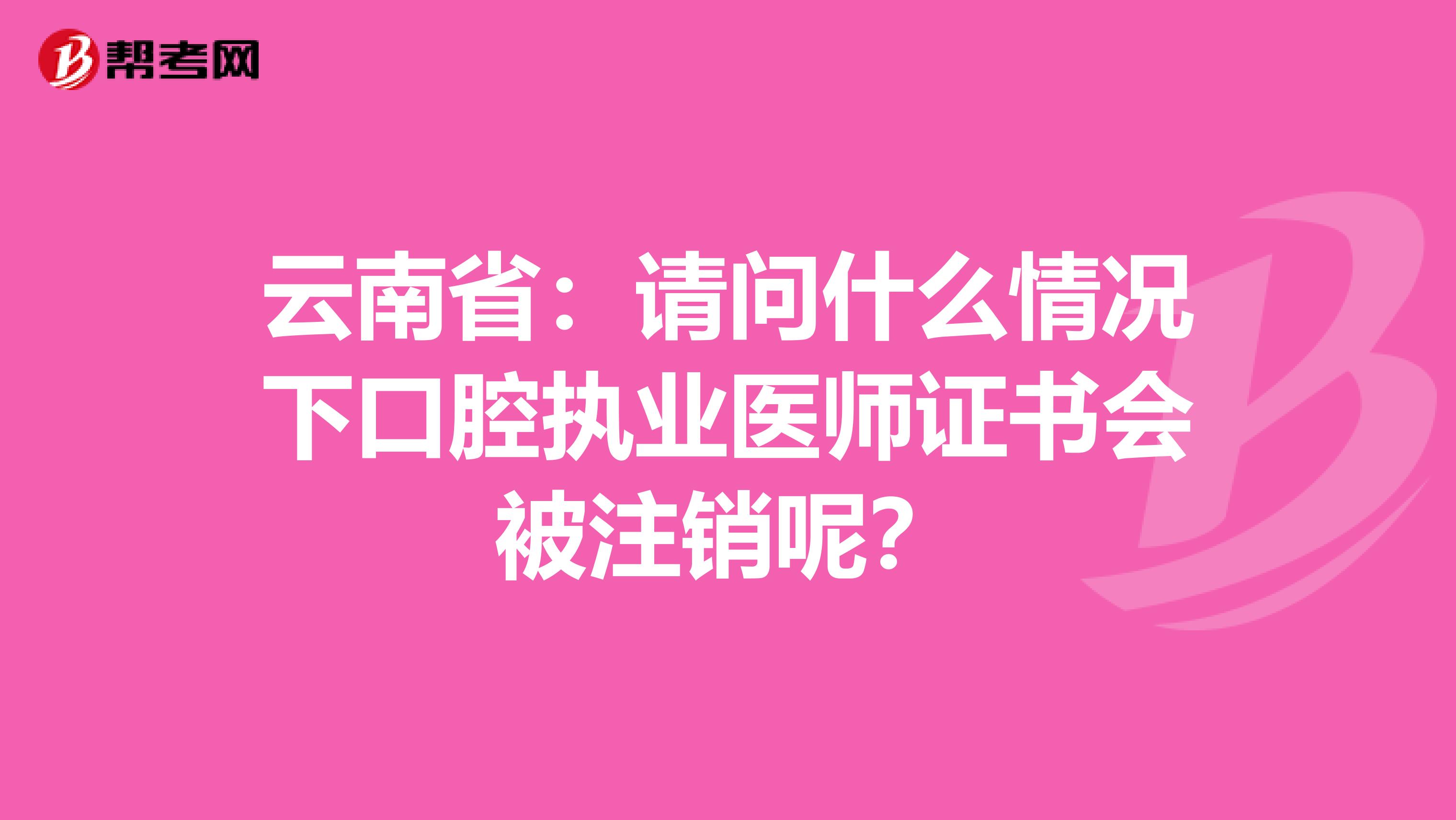 云南省：请问什么情况下口腔执业医师证书会被注销呢？