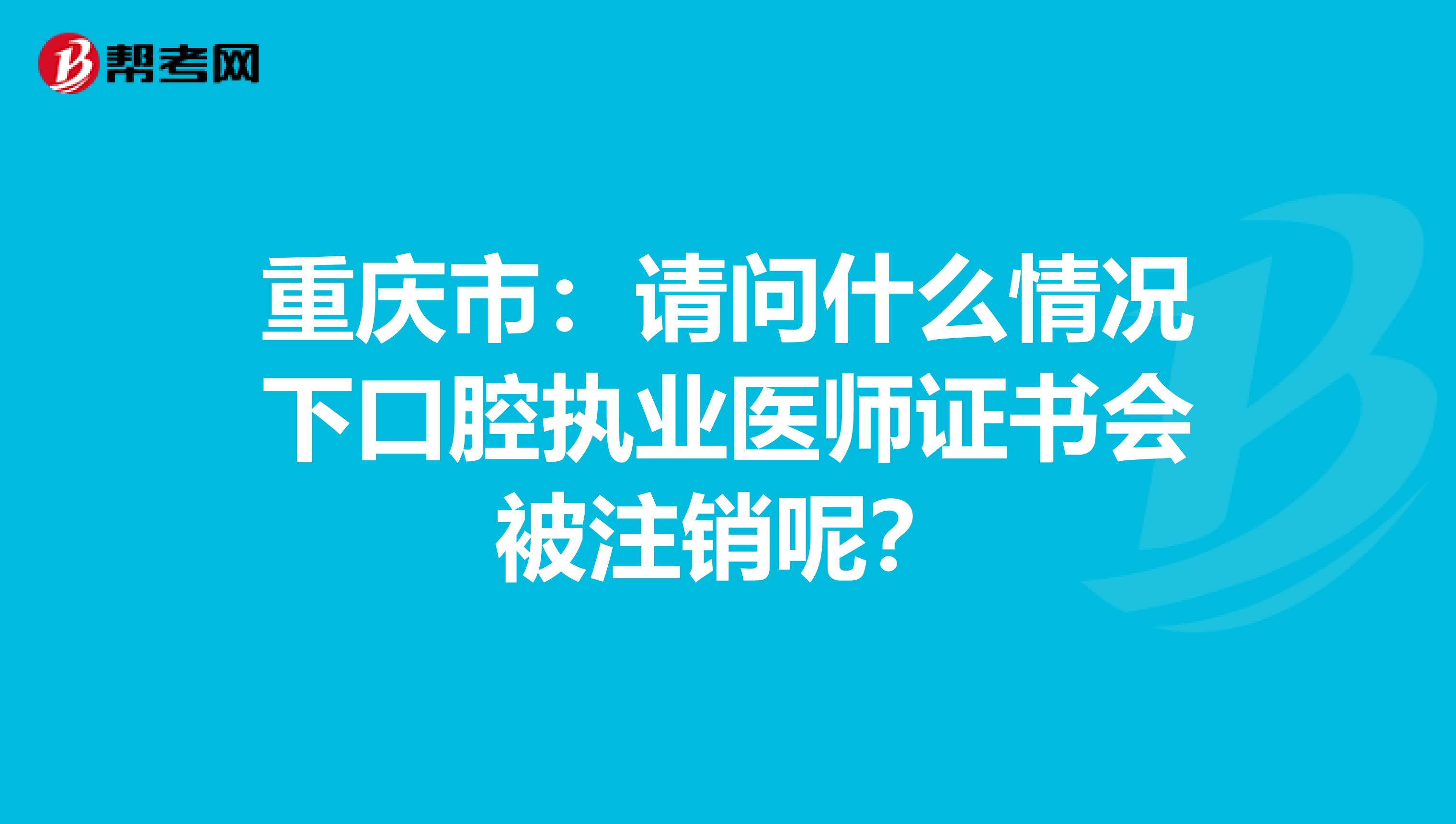 重庆市：请问什么情况下口腔执业医师证书会被注销呢？