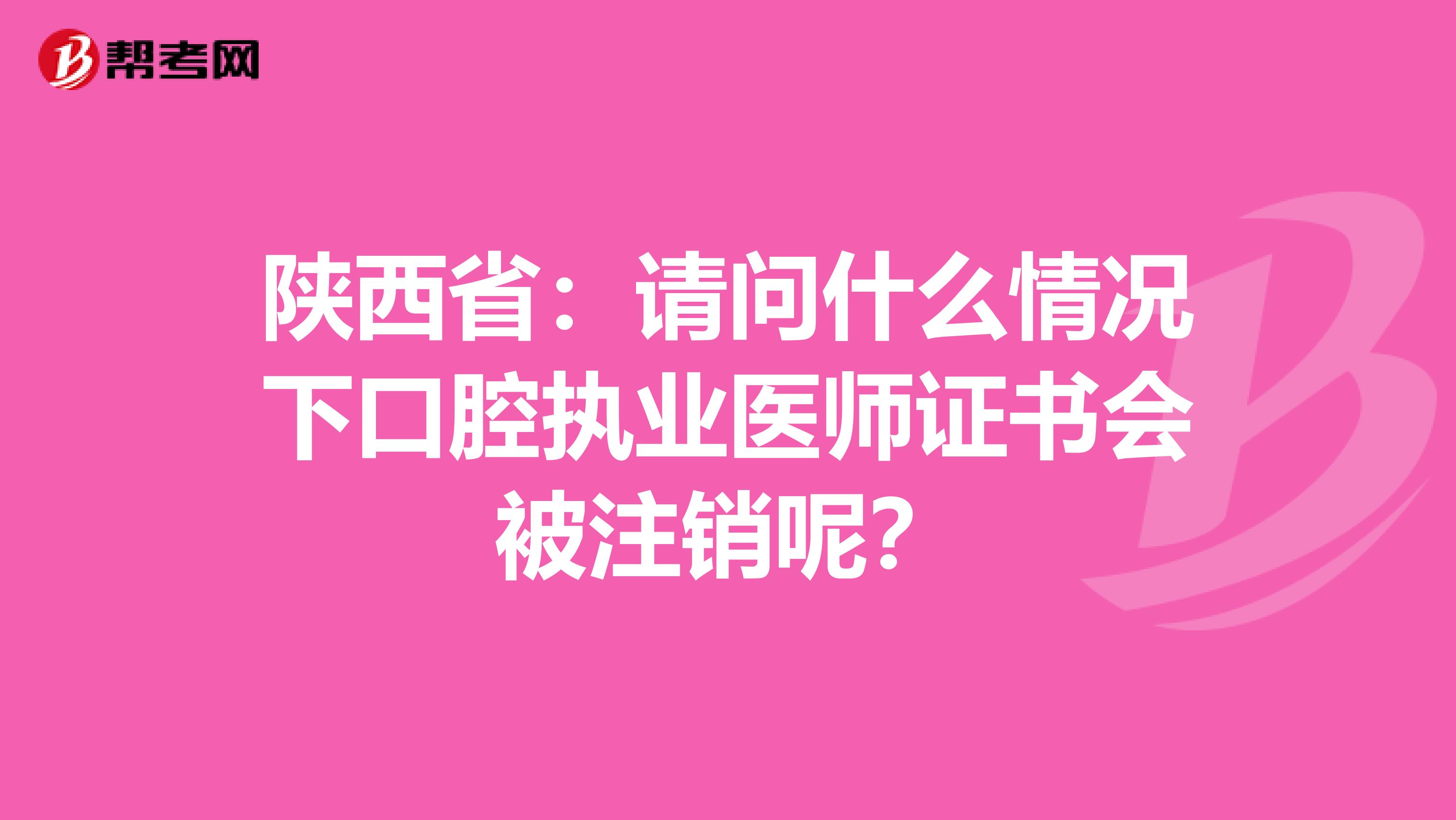 陕西省：请问什么情况下口腔执业医师证书会被注销呢？