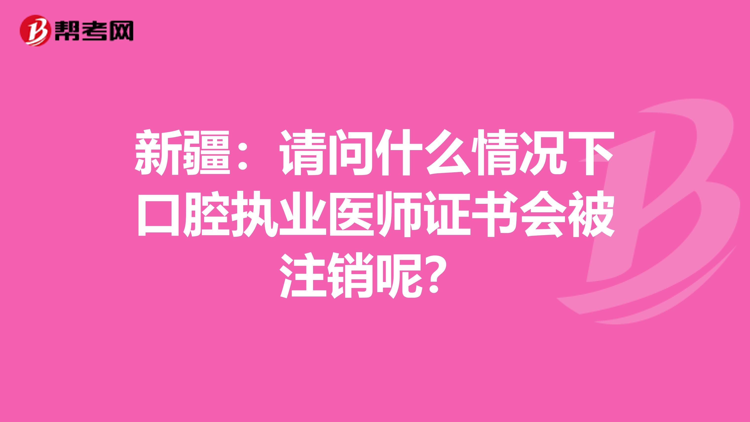 新疆：请问什么情况下口腔执业医师证书会被注销呢？