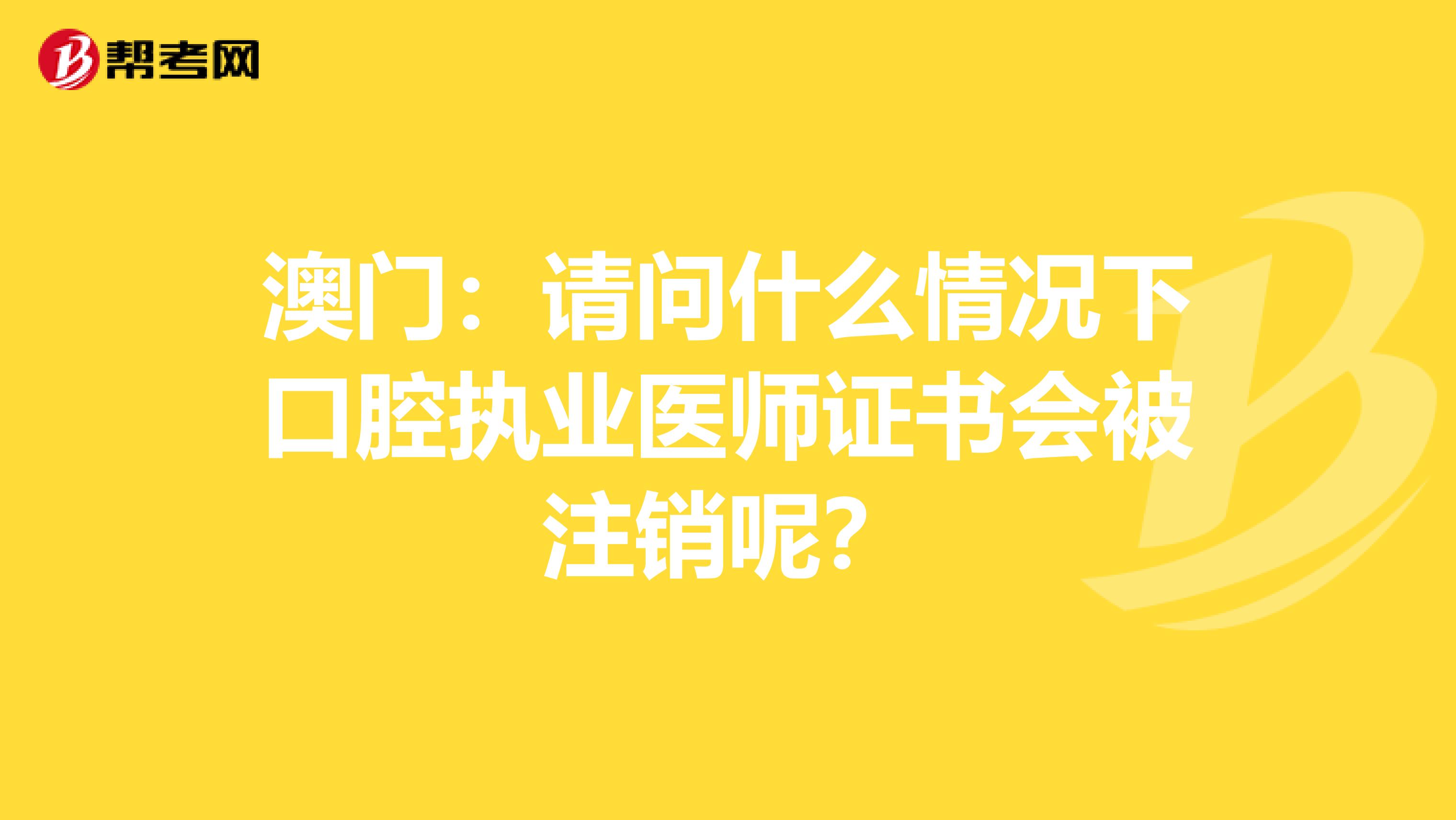 澳门：请问什么情况下口腔执业医师证书会被注销呢？
