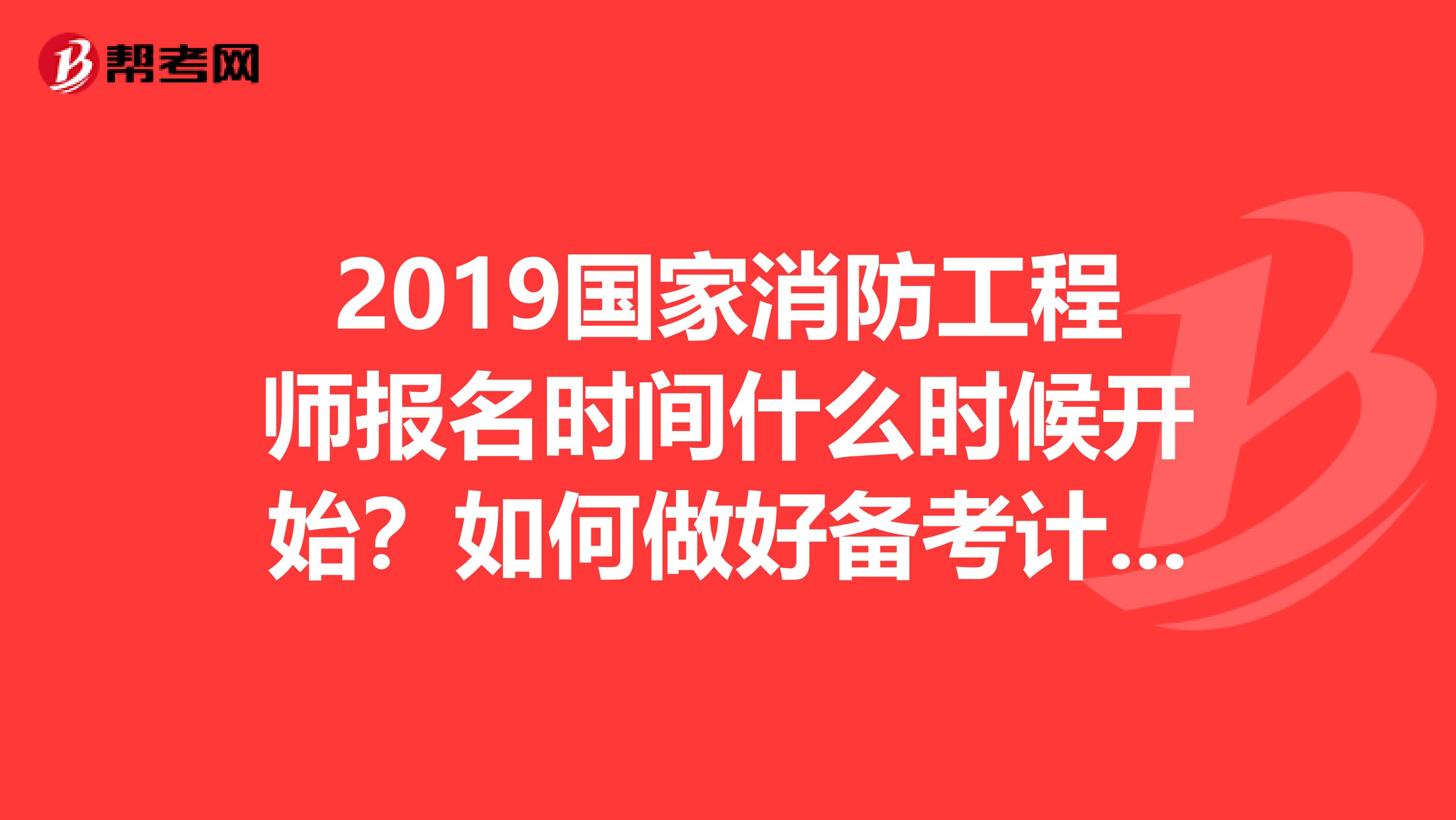 2019国家消防工程师报名时间什么时候开始？如何做好备考计划？