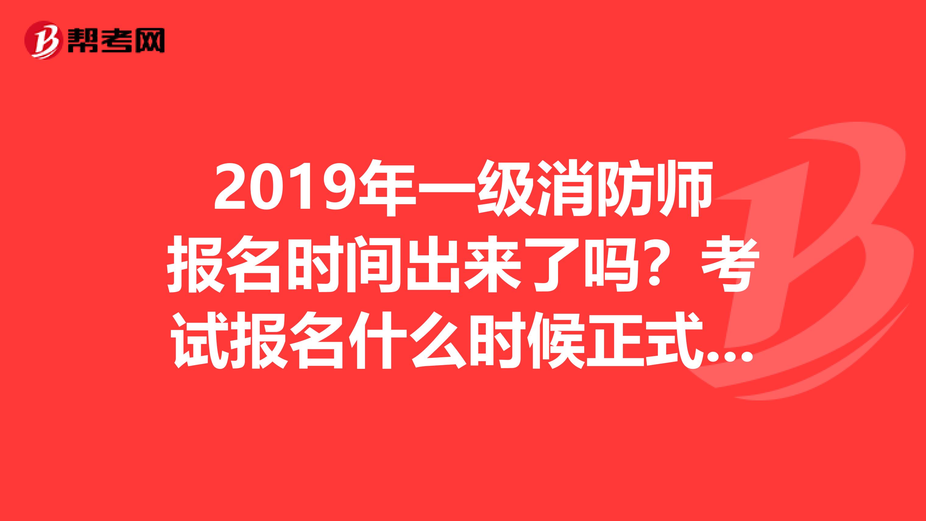 2019年一级消防师报名时间出来了吗？考试报名什么时候正式开始？