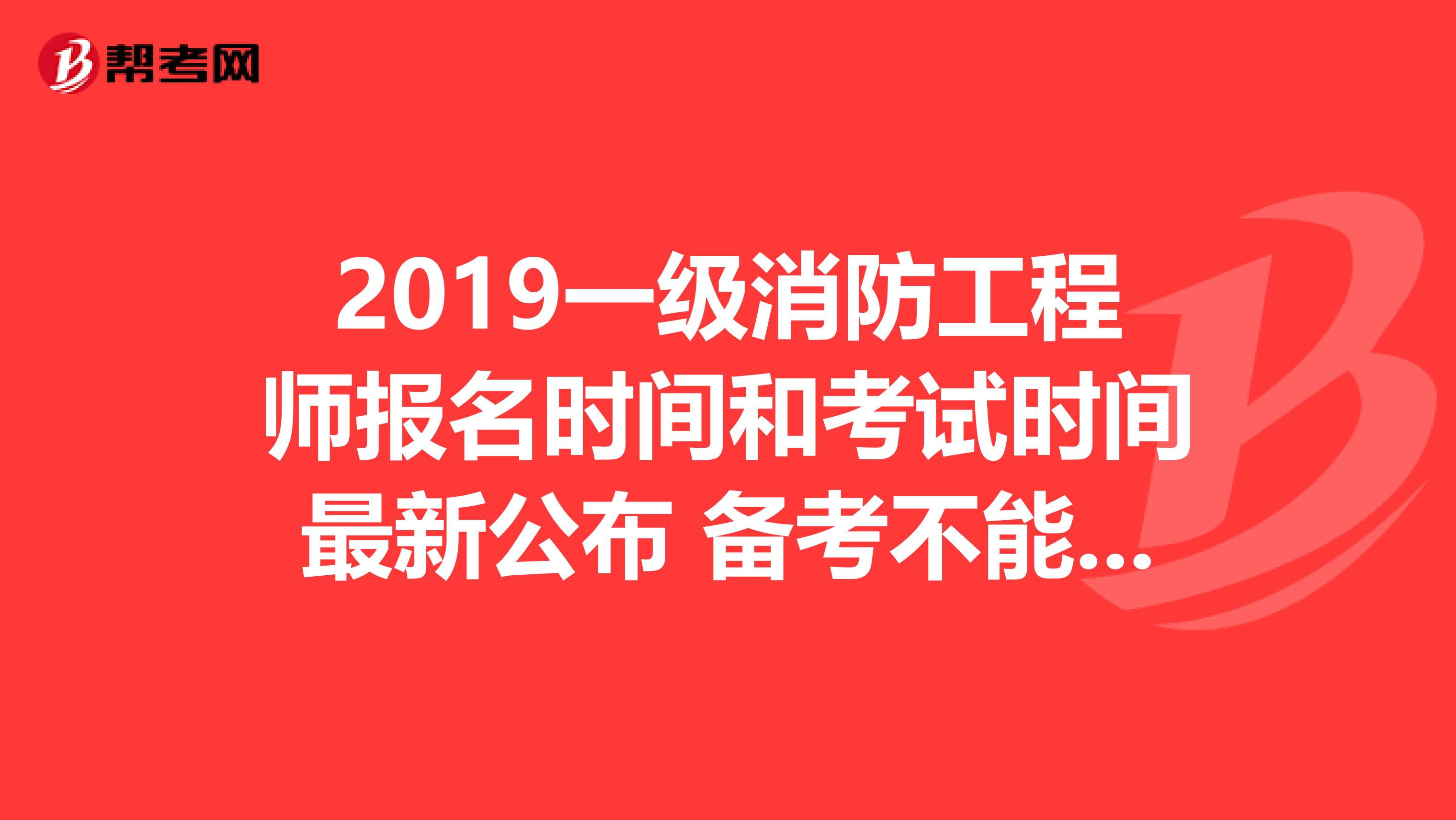 2019一级消防工程师报名时间和考试时间最新公布 备考不能忽略这些重点
