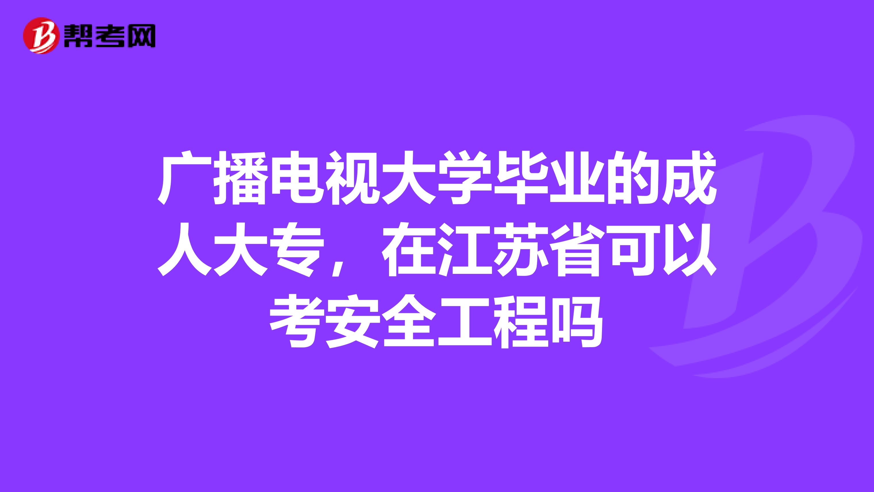 广播电视大学毕业的成人大专,在江苏省可以考安全工程吗