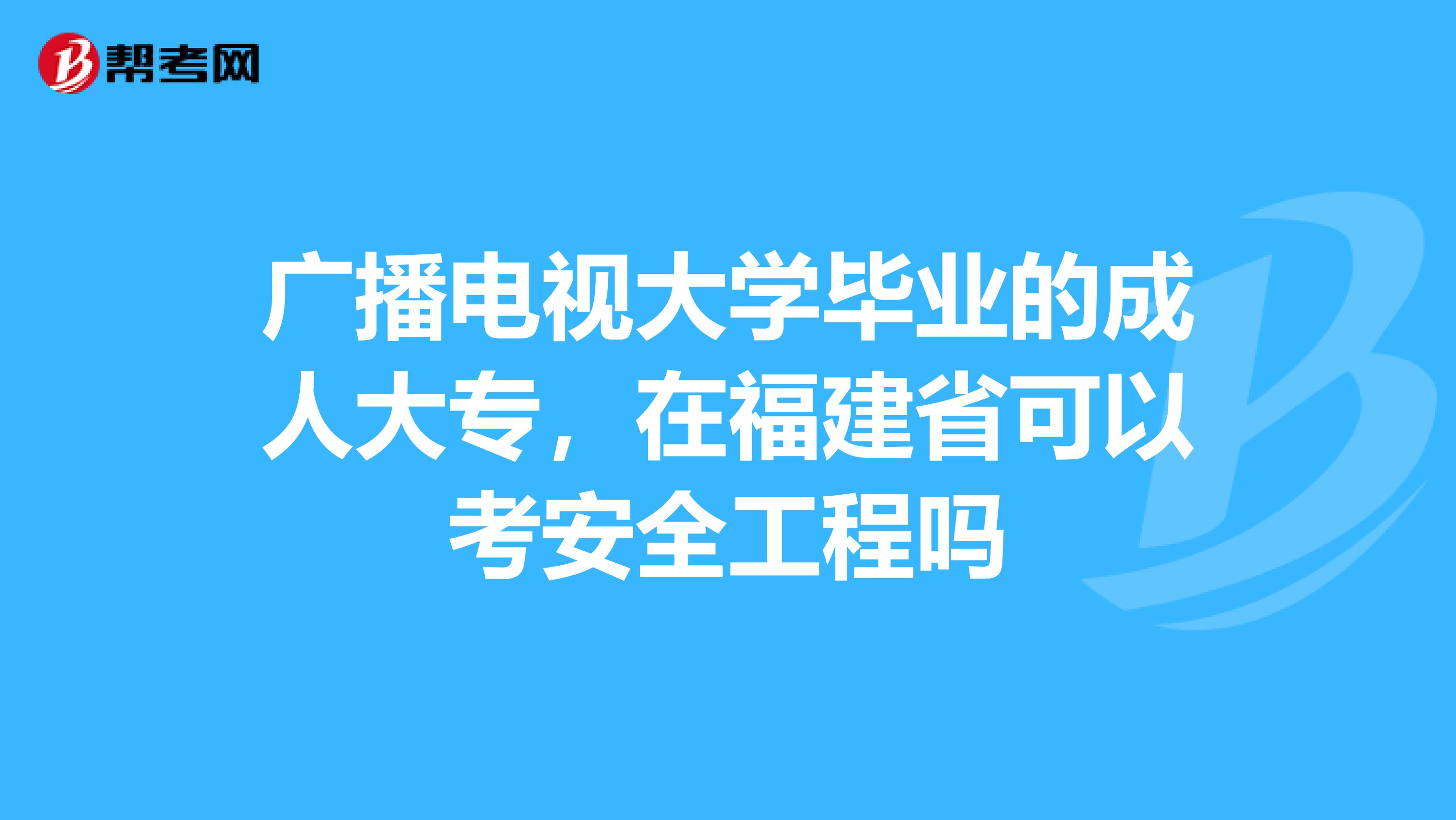 广播电视大学毕业的成人大专，在福建省可以考安全工程吗