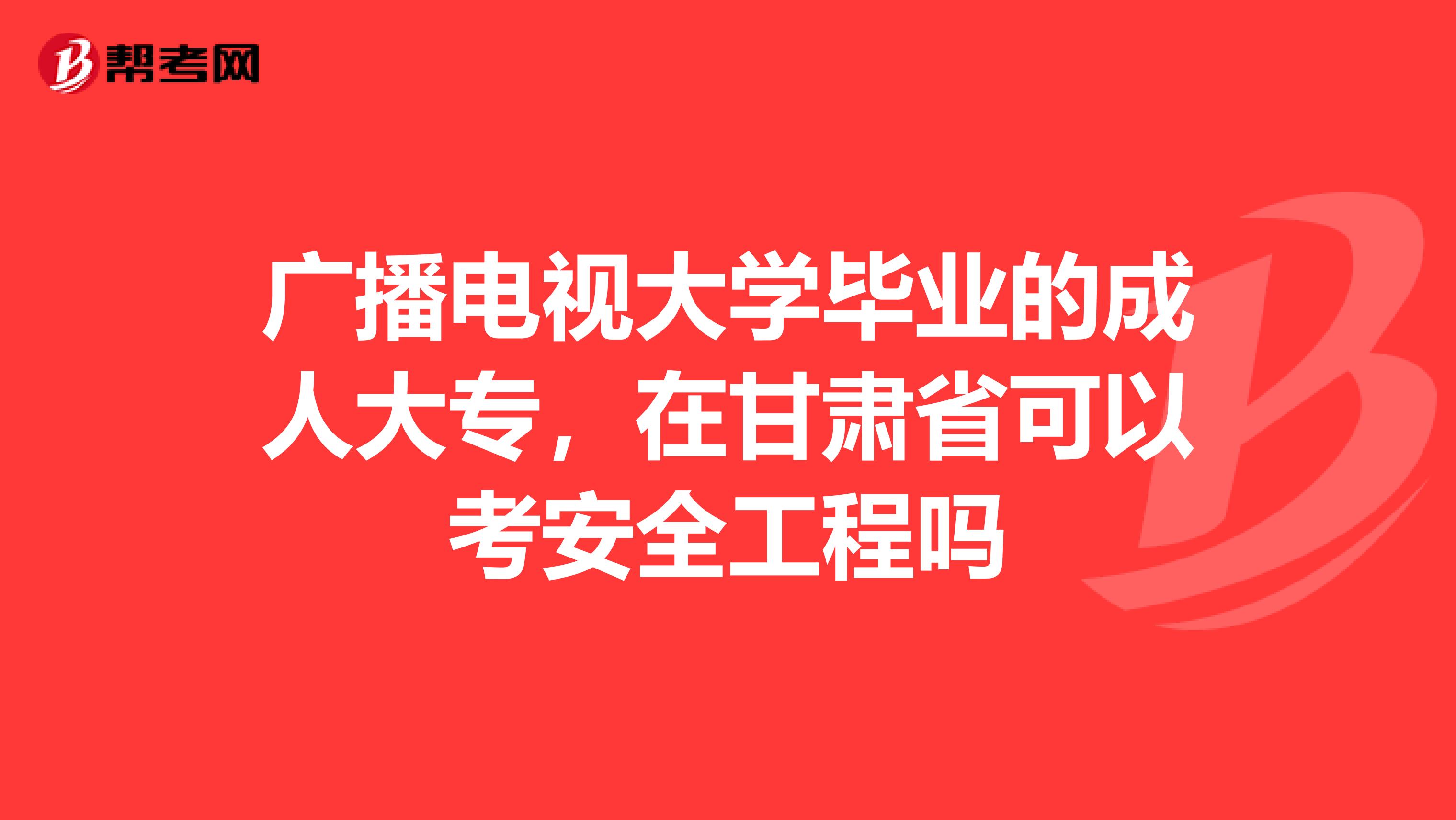 广播电视大学毕业的成人大专,在甘肃省可以考安全工程吗