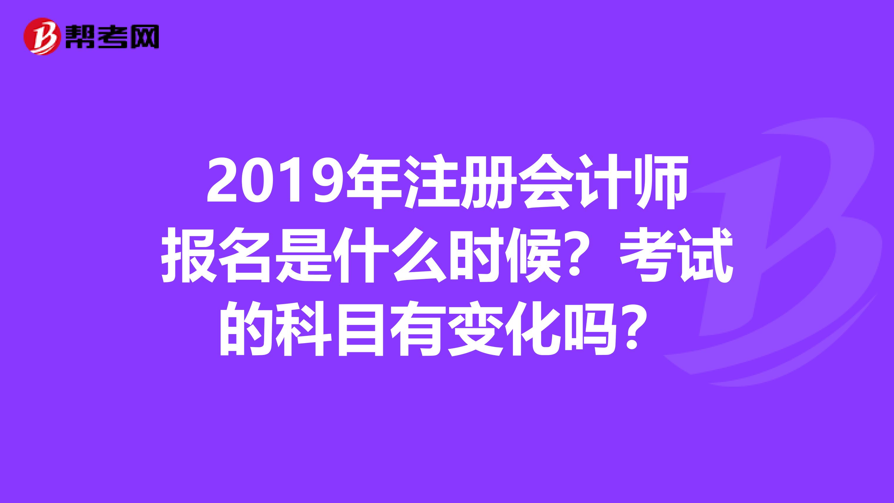 2019年注册会计师报名是什么时候？考试的科目有变化吗？