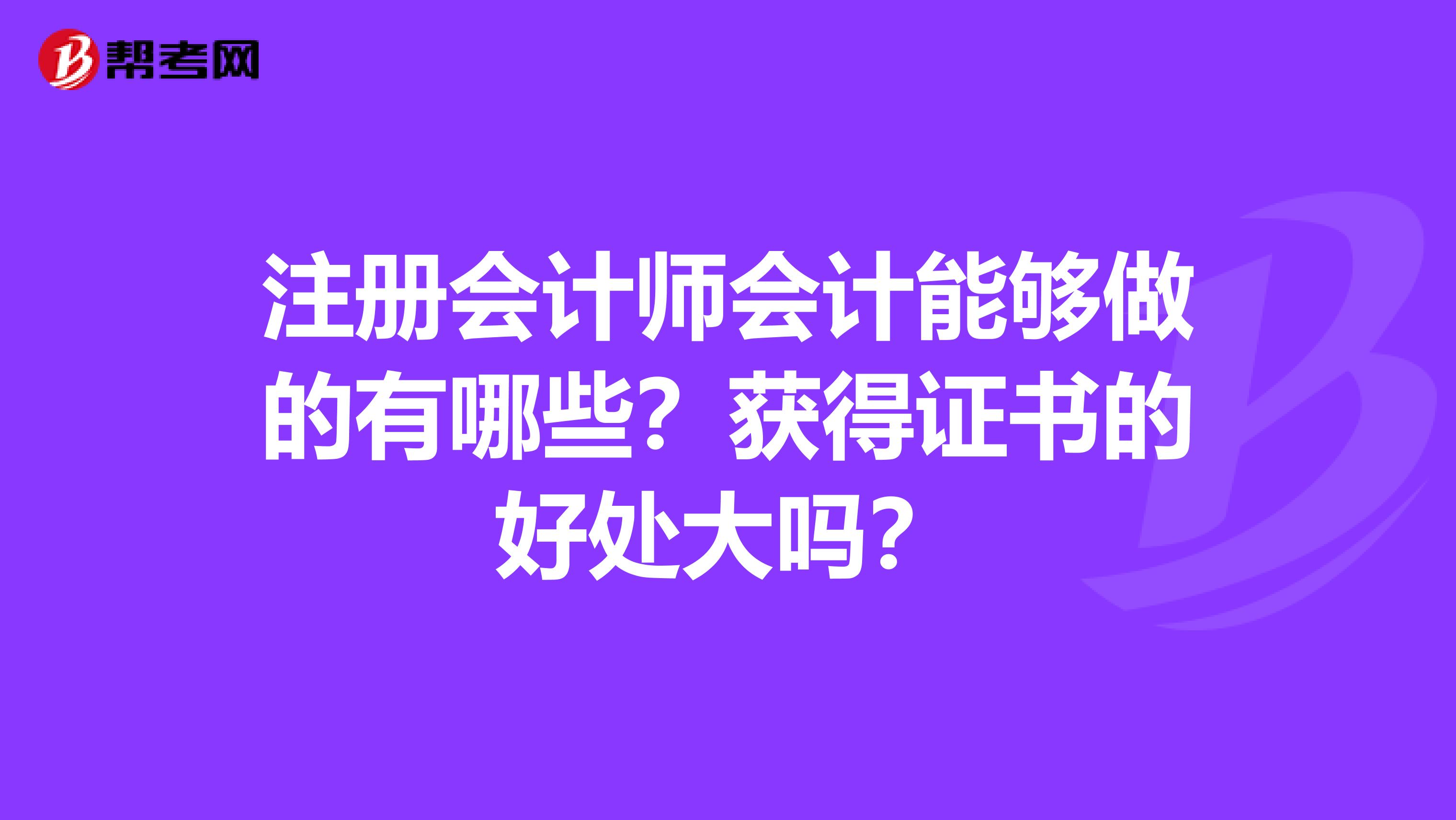 注冊會計師會計能夠做的有哪些？獲得證書的好處大嗎？