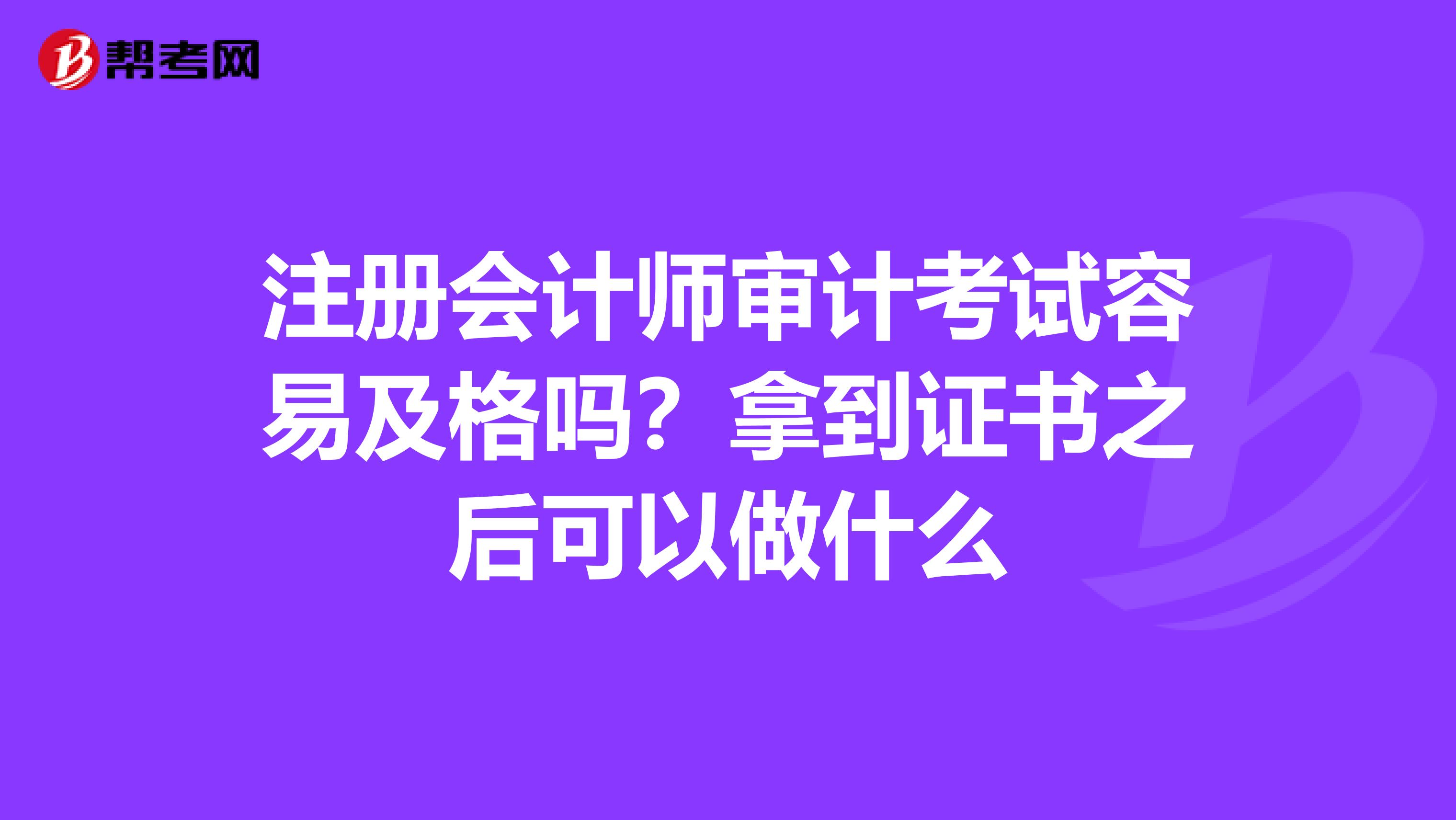 注冊會計師審計考試容易及格嗎？拿到證書之后可以做什么