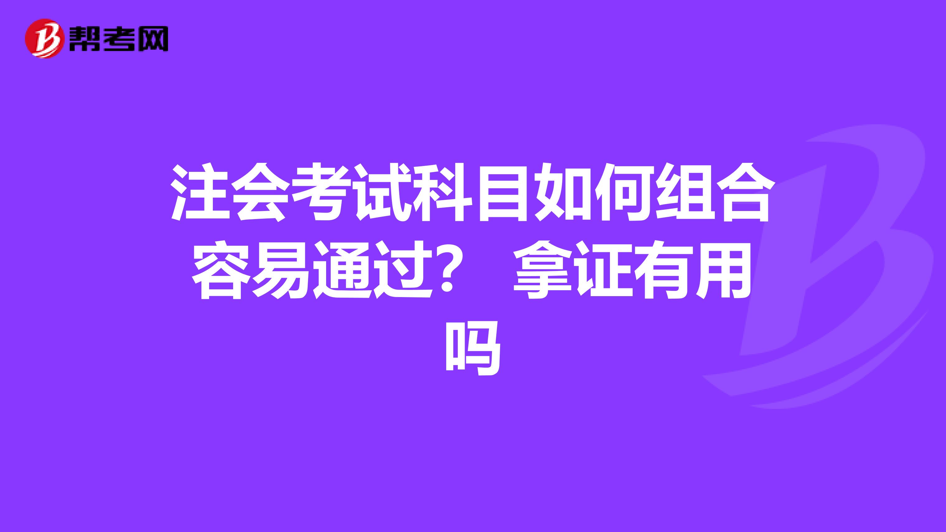 注会考试科目如何组合容易通过？ 拿证有用吗