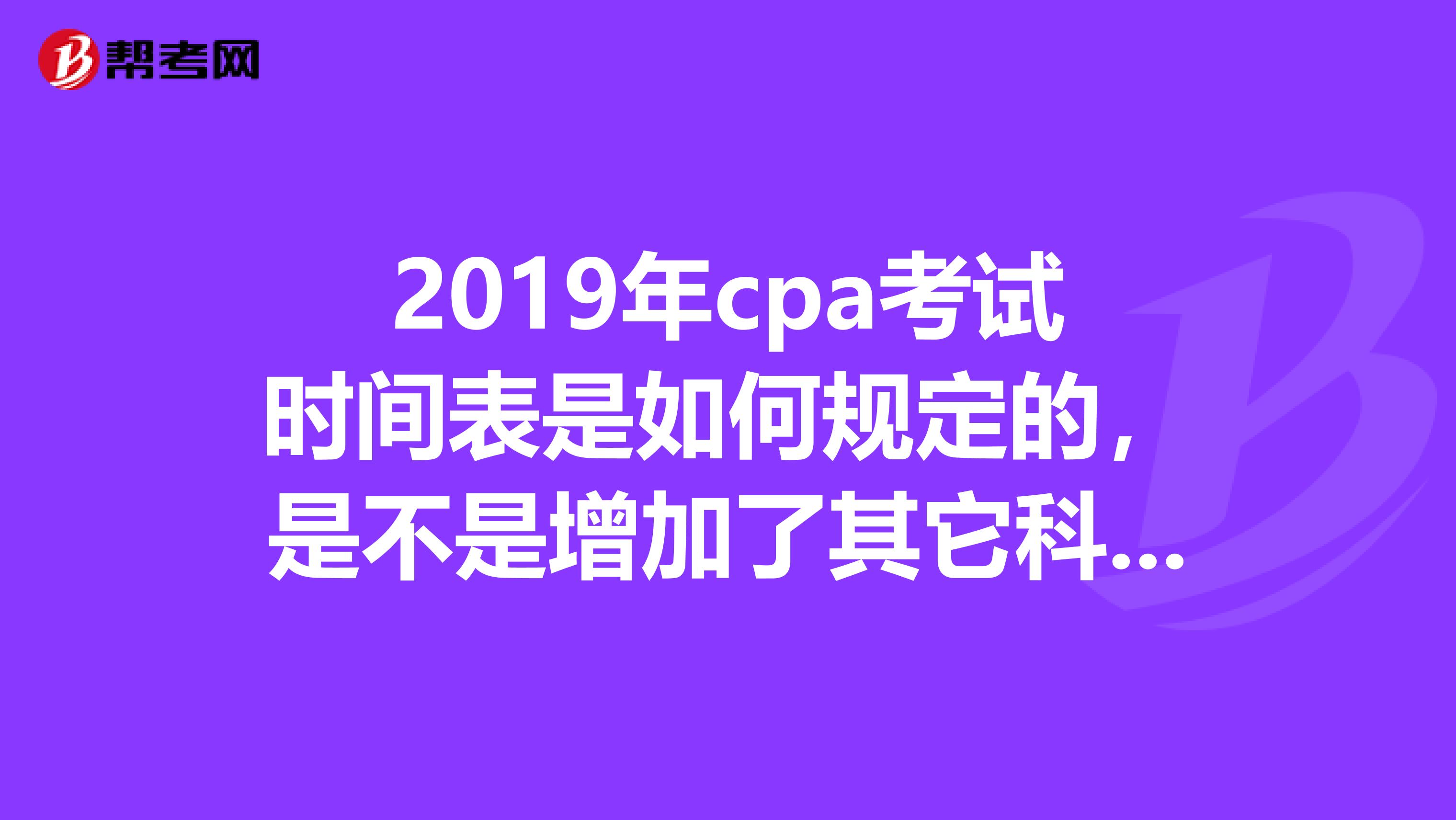 2019年cpa考试时间表是如何规定的，是不是增加了其它科目？