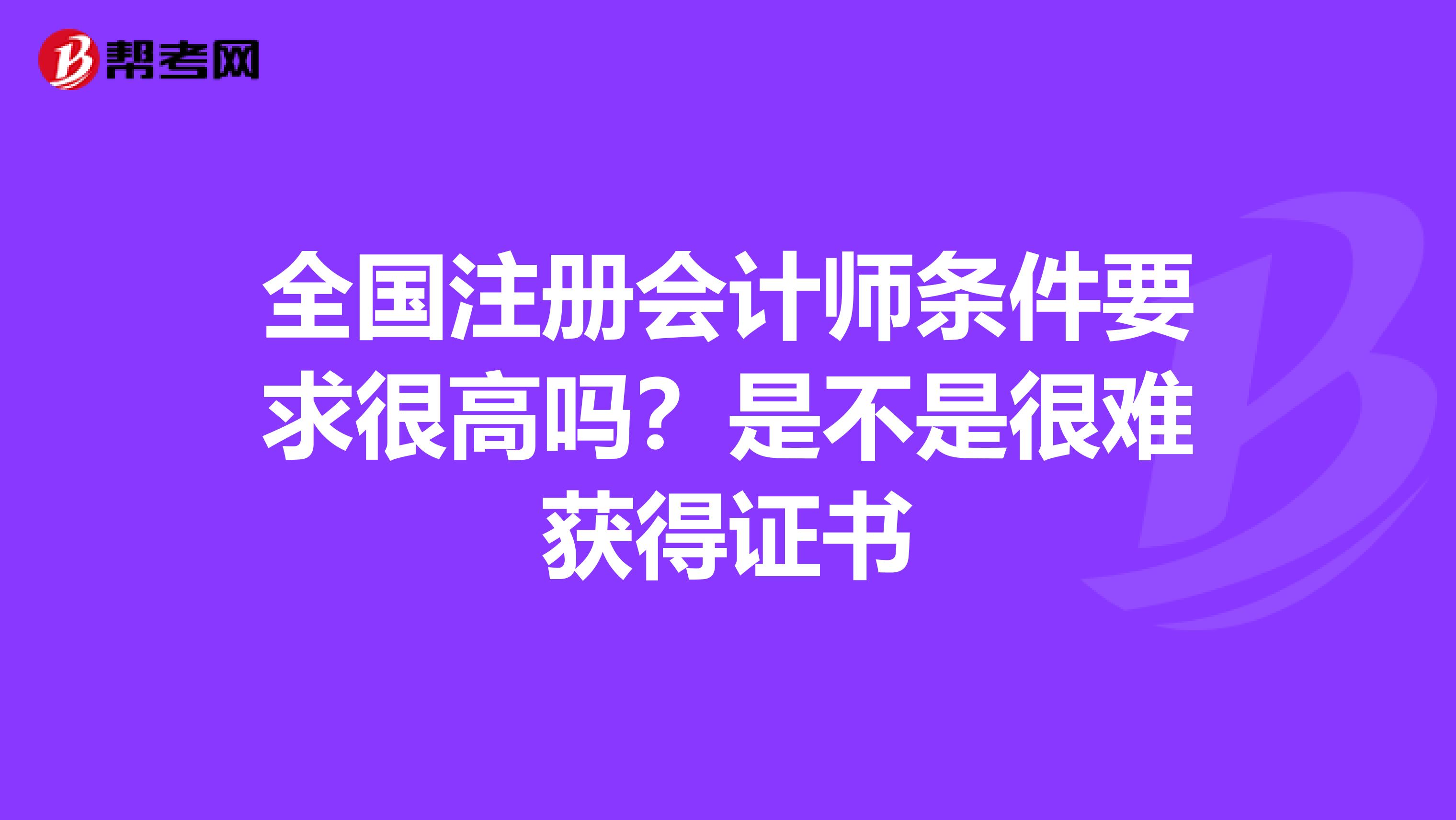 全國(guó)注冊(cè)會(huì)計(jì)師條件要求很高嗎？是不是很難獲得證書(shū)