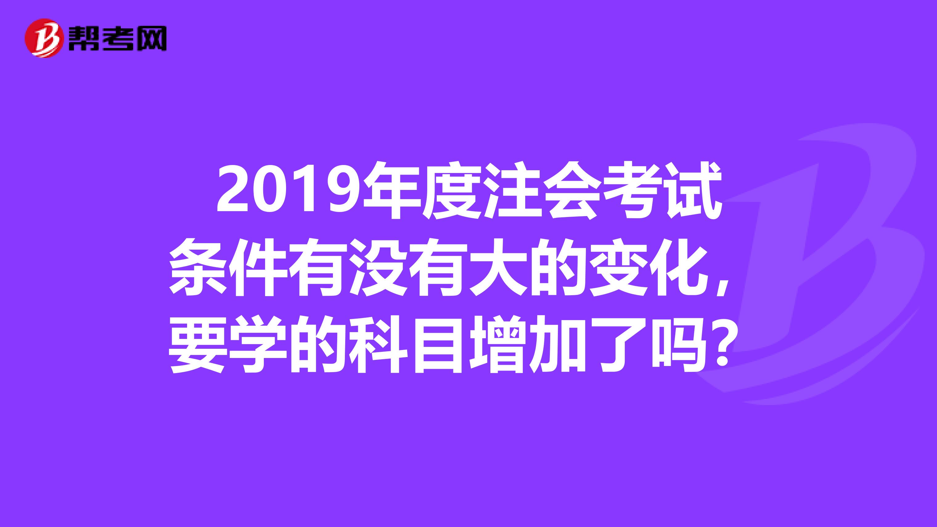 2019年度注会考试条件有没有大的变化，要学的科目增加了吗？