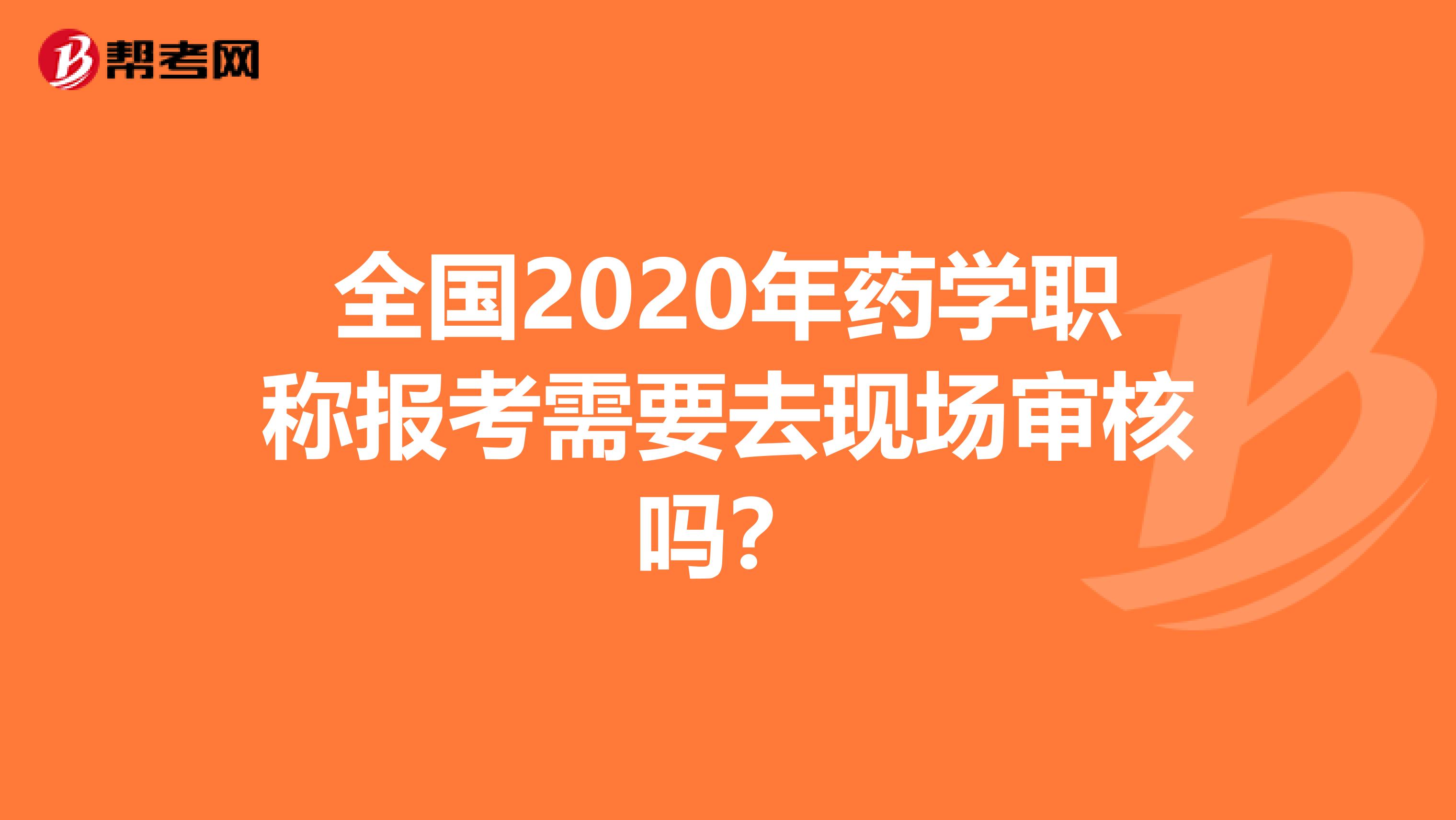 全国2020年药学职称报考需要去现场审核吗？