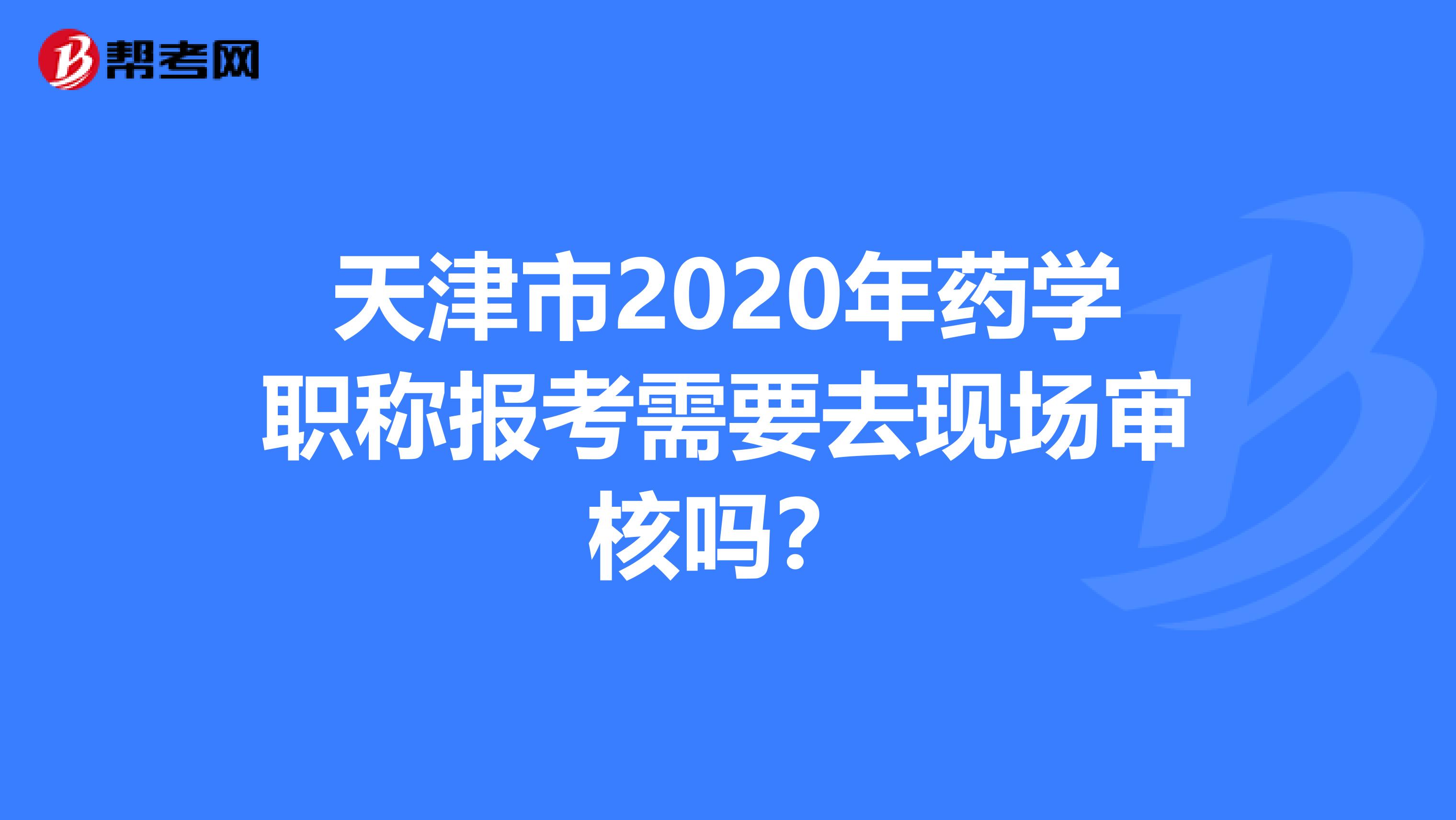 天津市2020年药学职称报考需要去现场审核吗？