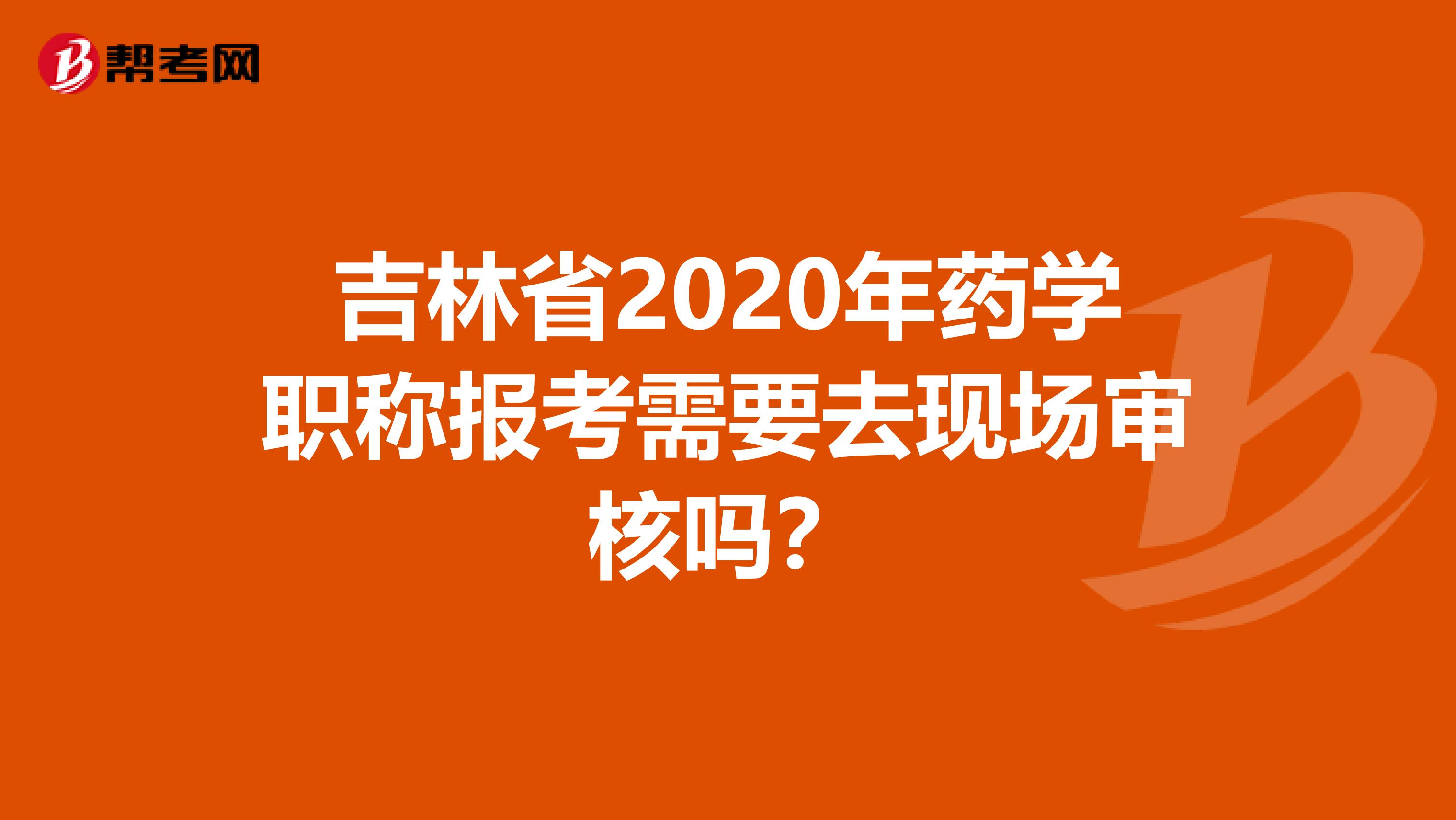 吉林省2020年药学职称报考需要去现场审核吗？