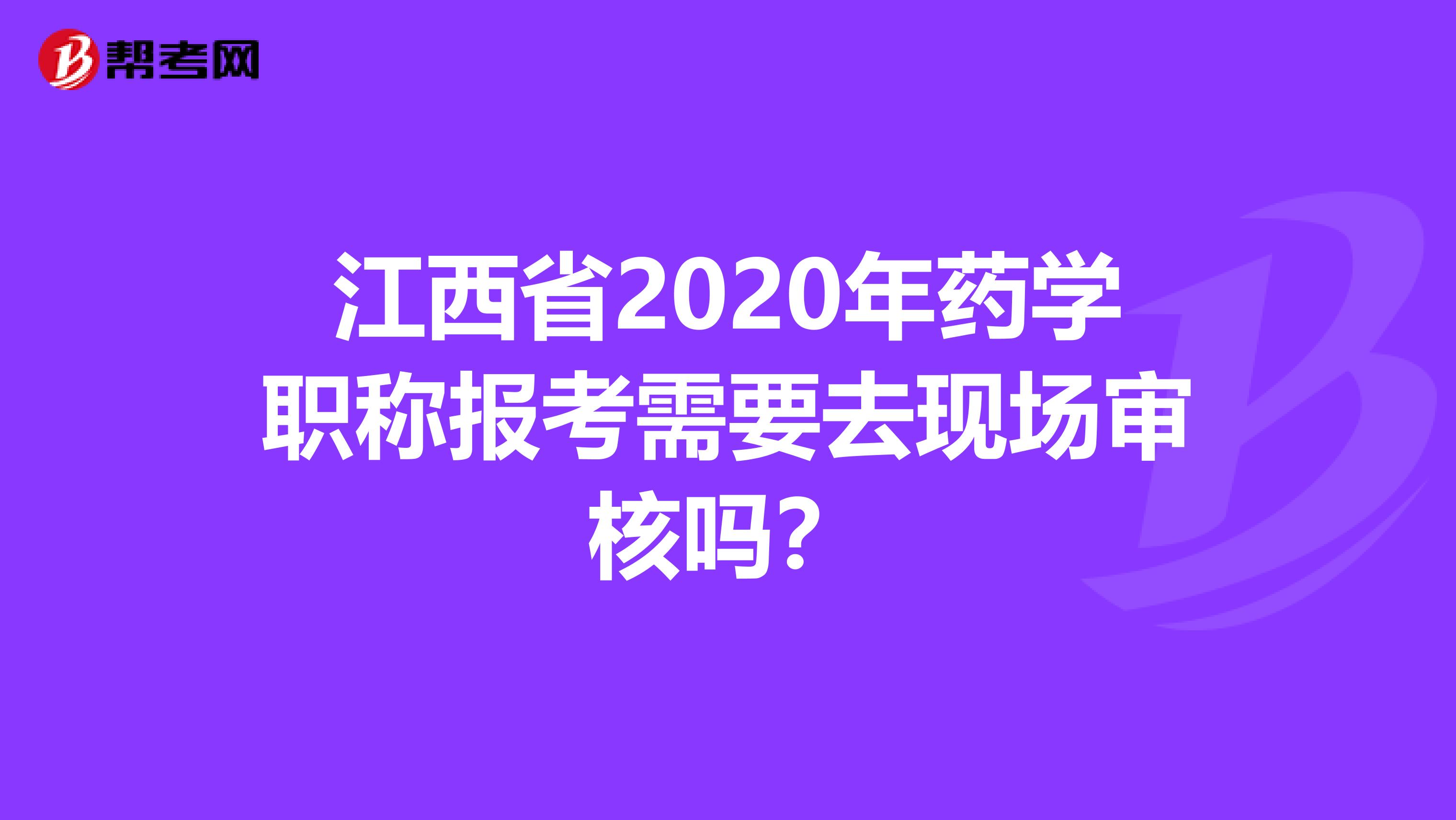 江西省2020年药学职称报考需要去现场审核吗？