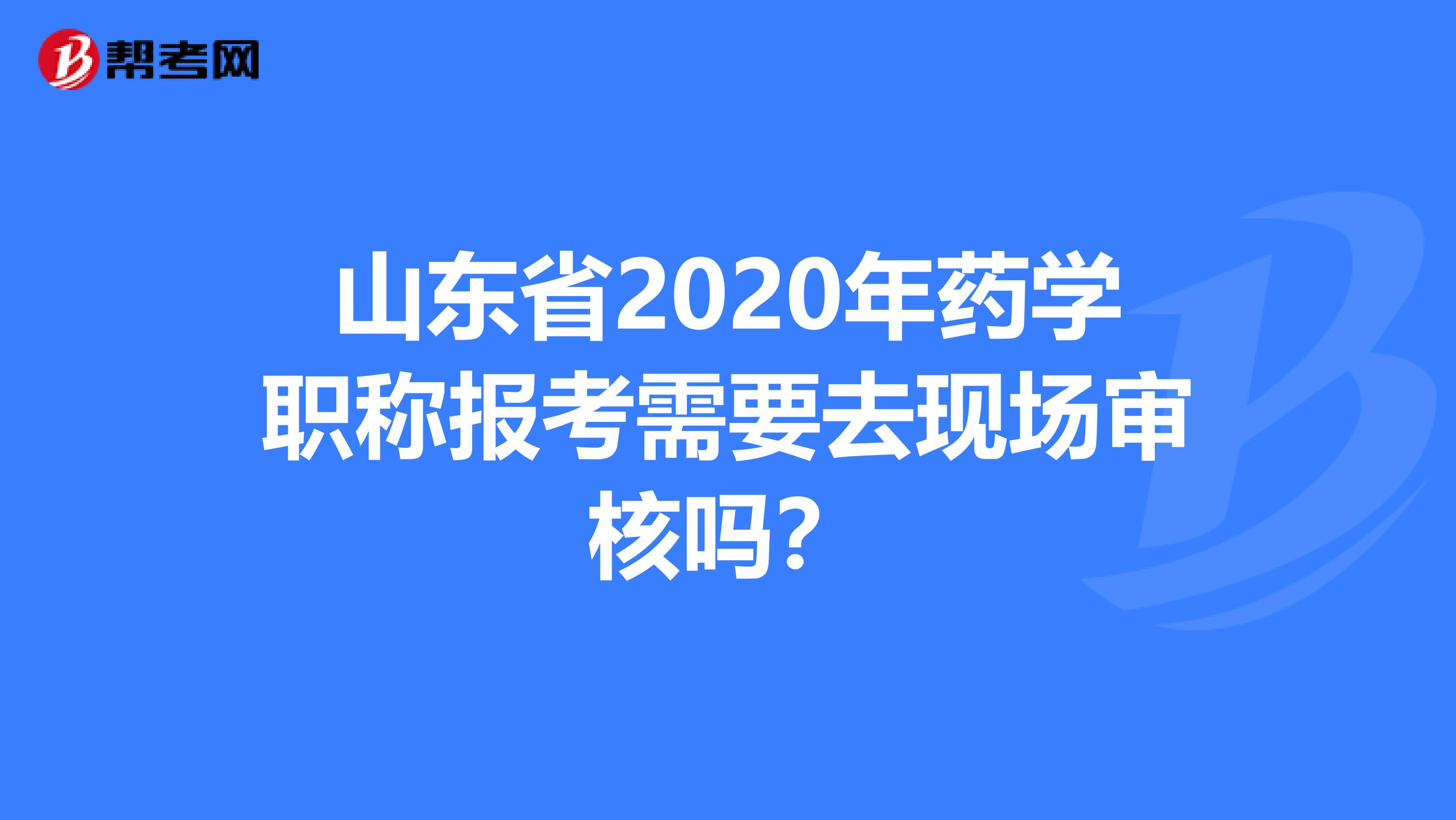 山东省2020年药学职称报考需要去现场审核吗？
