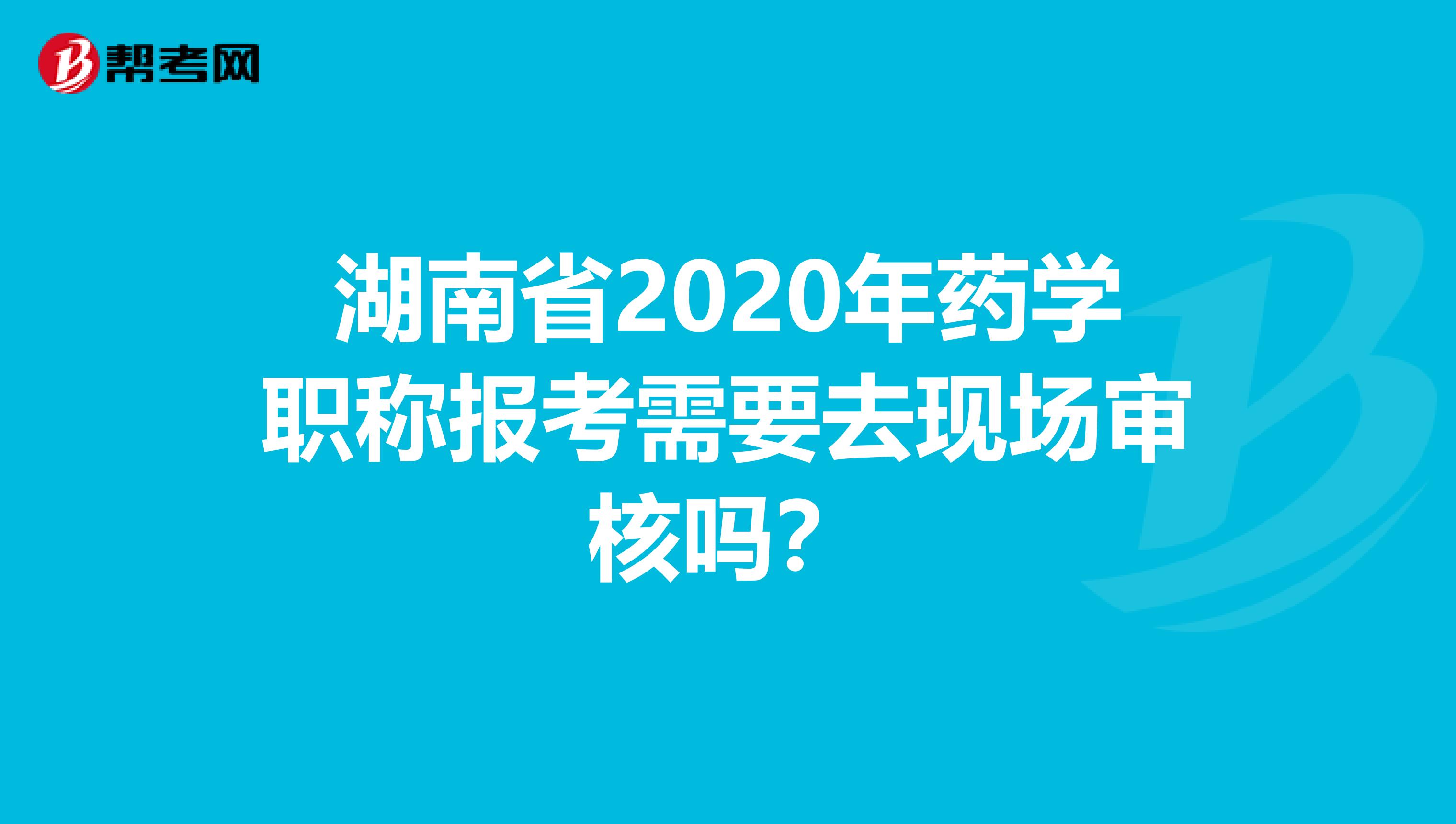 湖南省2020年药学职称报考需要去现场审核吗？