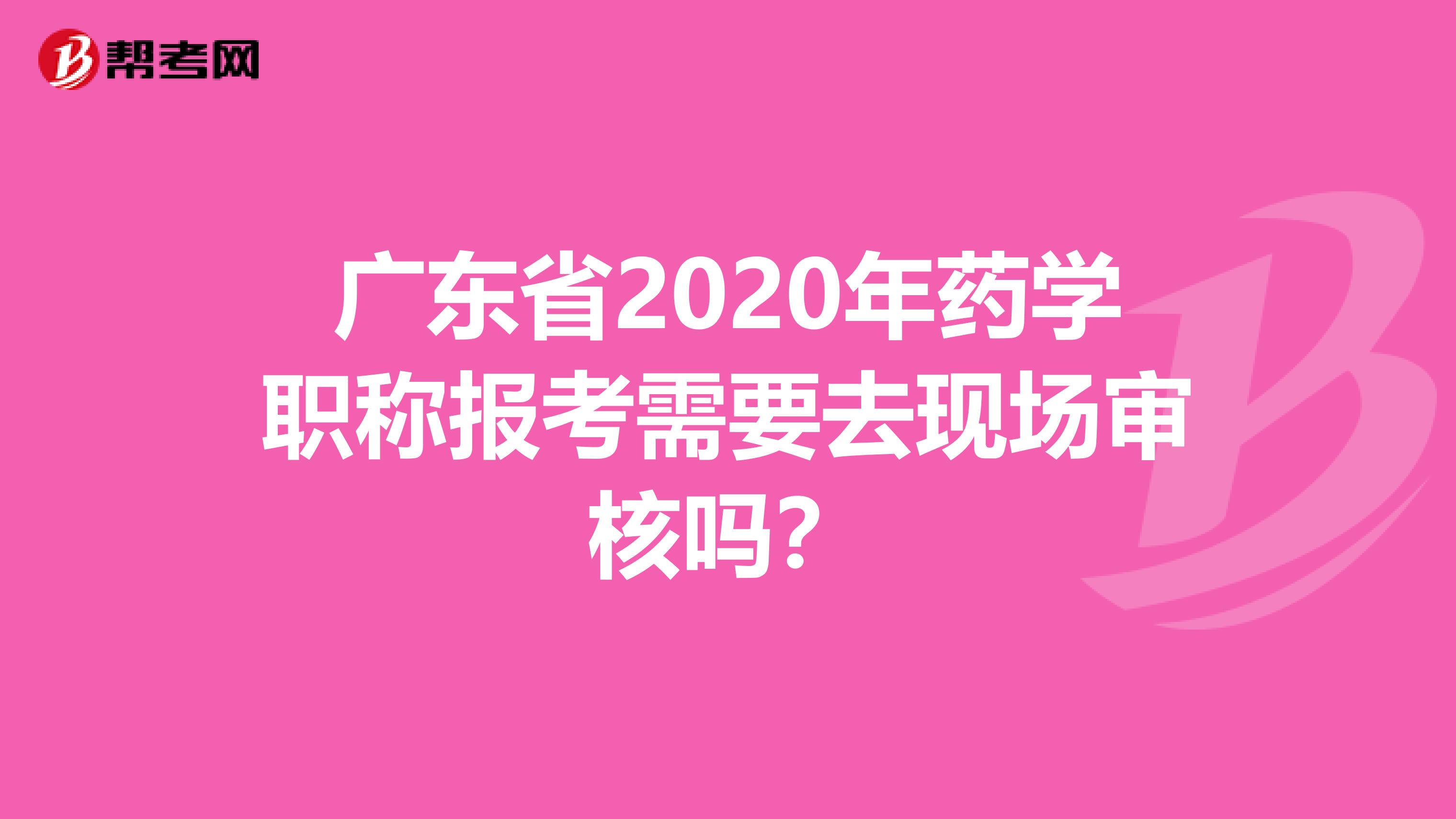广东省2020年药学职称报考需要去现场审核吗？