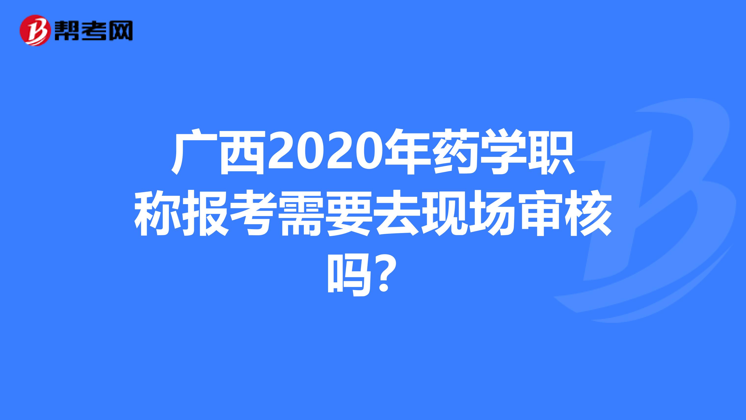 广西2020年药学职称报考需要去现场审核吗？