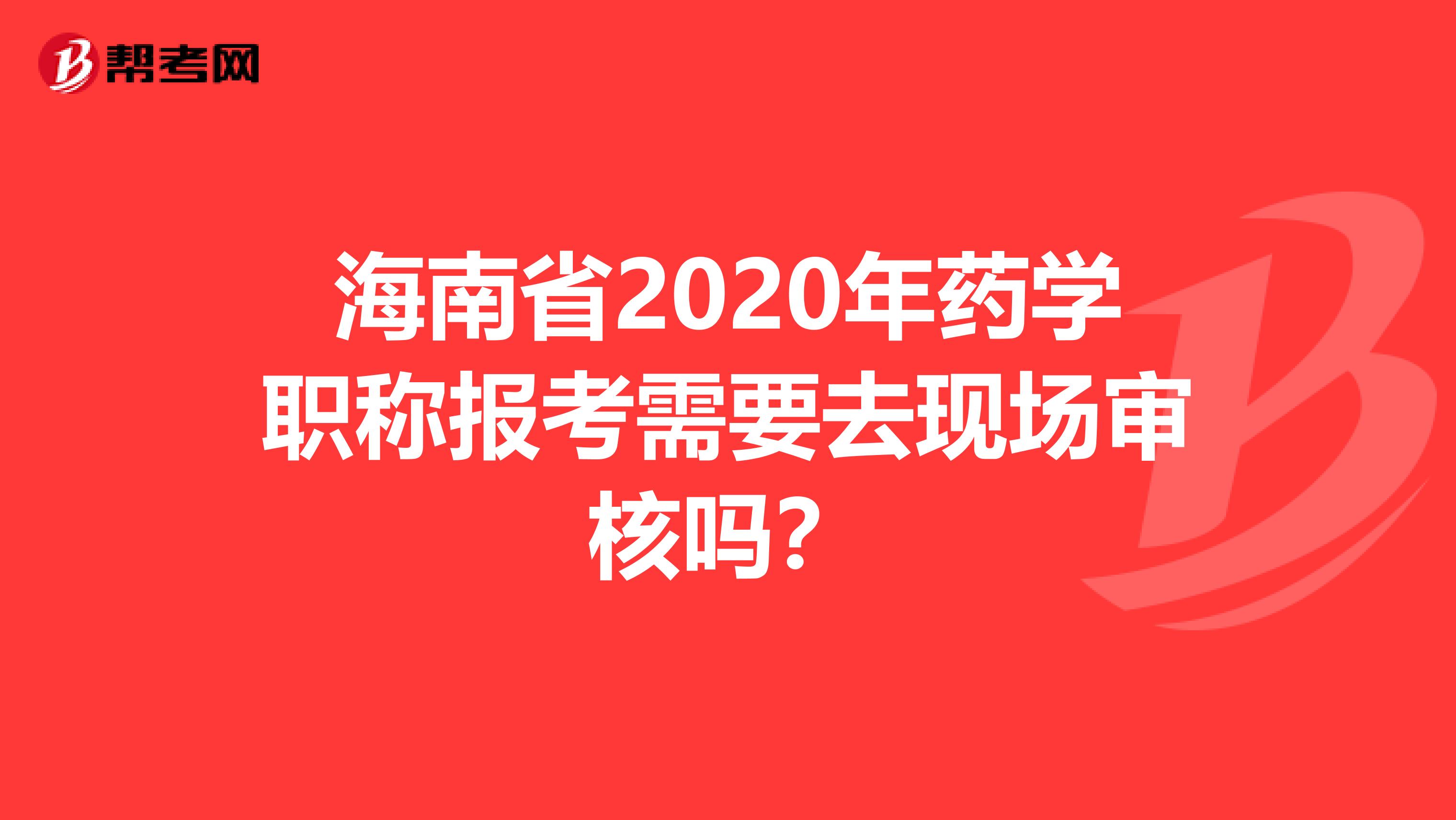 海南省2020年药学职称报考需要去现场审核吗？