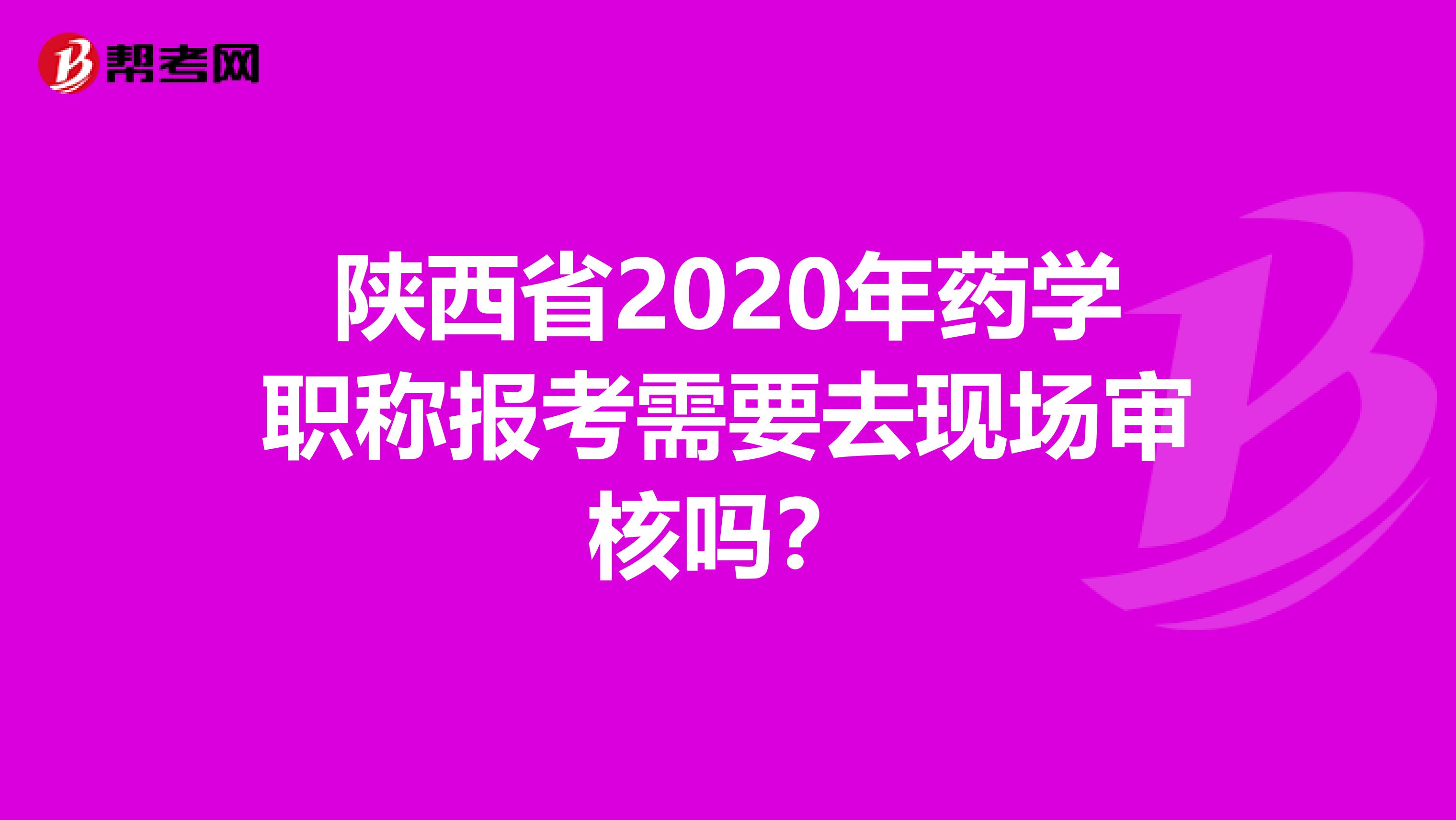 陕西省2020年药学职称报考需要去现场审核吗？