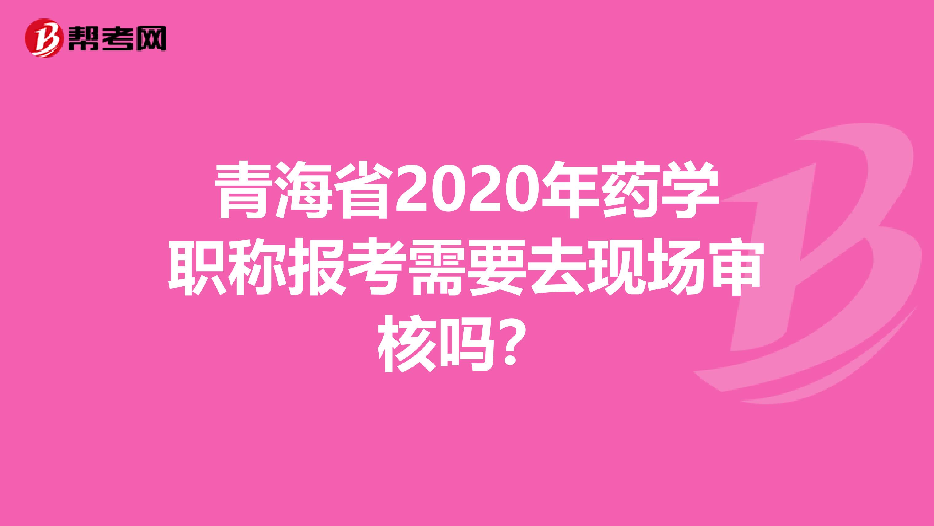 青海省2020年药学职称报考需要去现场审核吗？