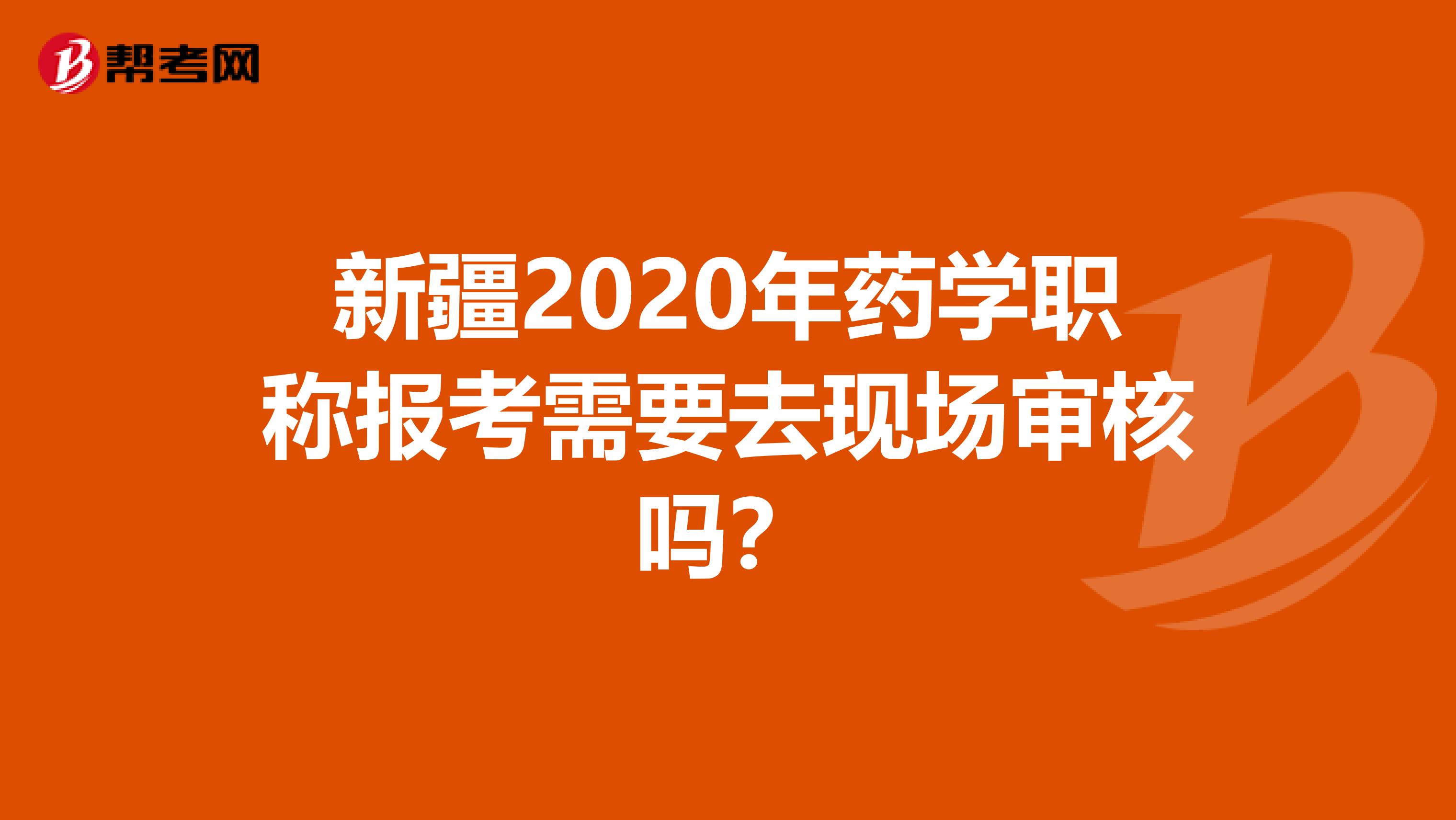 新疆2020年药学职称报考需要去现场审核吗？