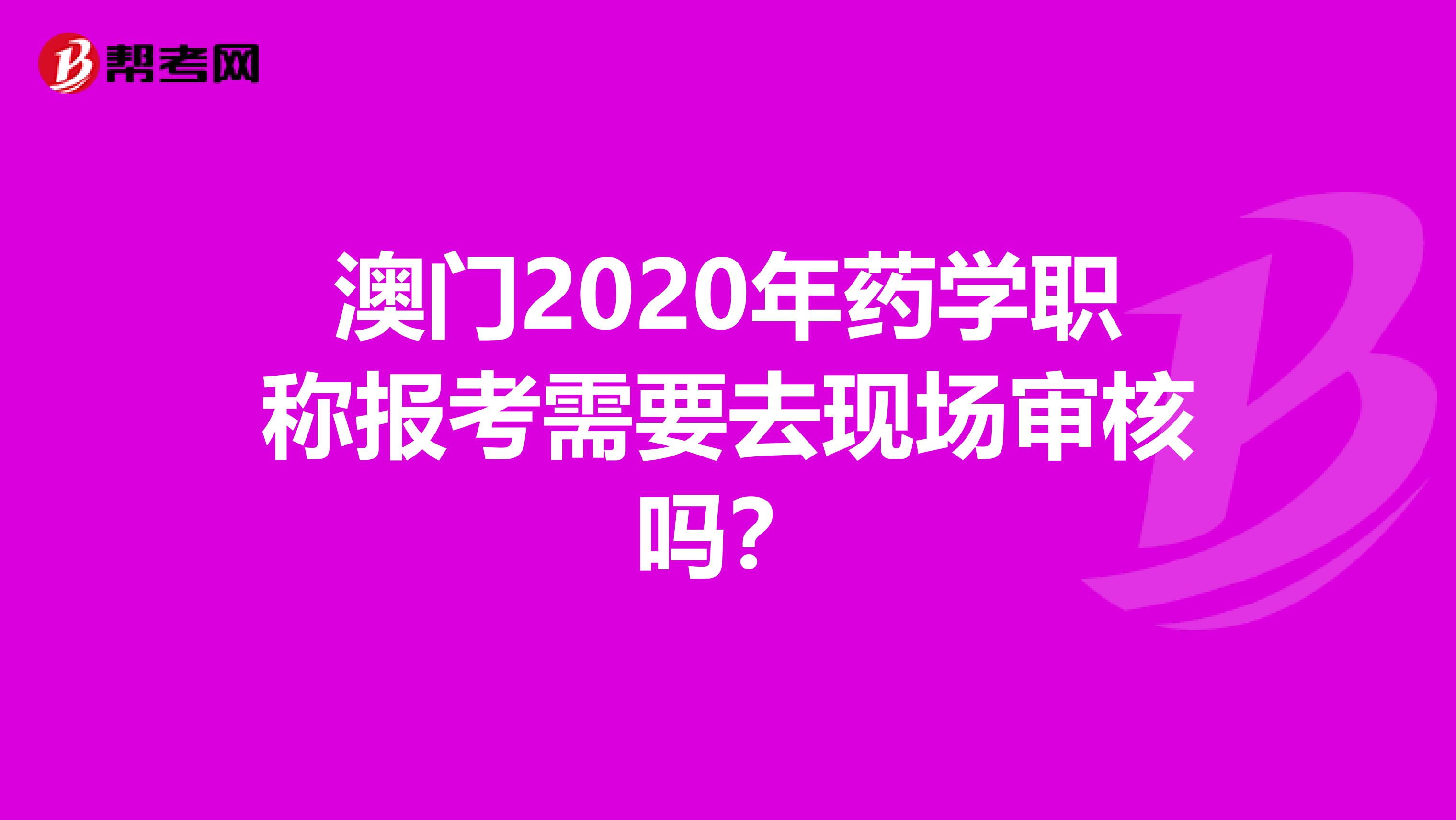 澳门2020年药学职称报考需要去现场审核吗？