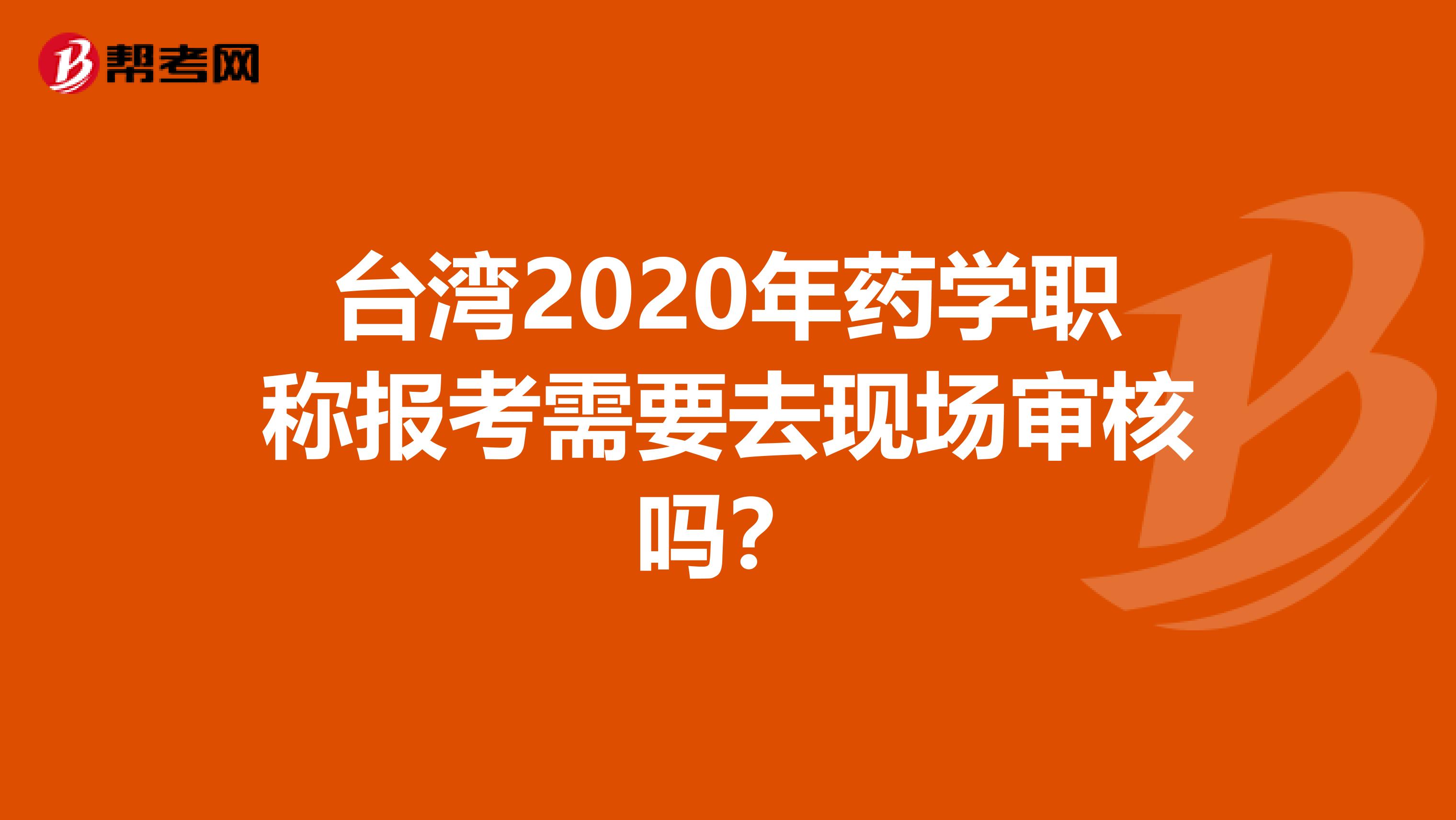 台湾2020年药学职称报考需要去现场审核吗？