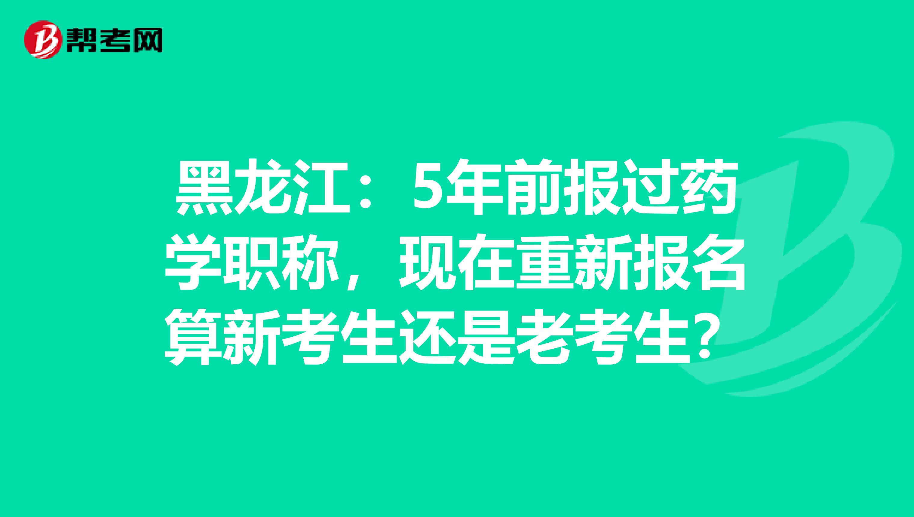黑龙江：5年前报过药学职称，现在重新报名算新考生还是老考生？