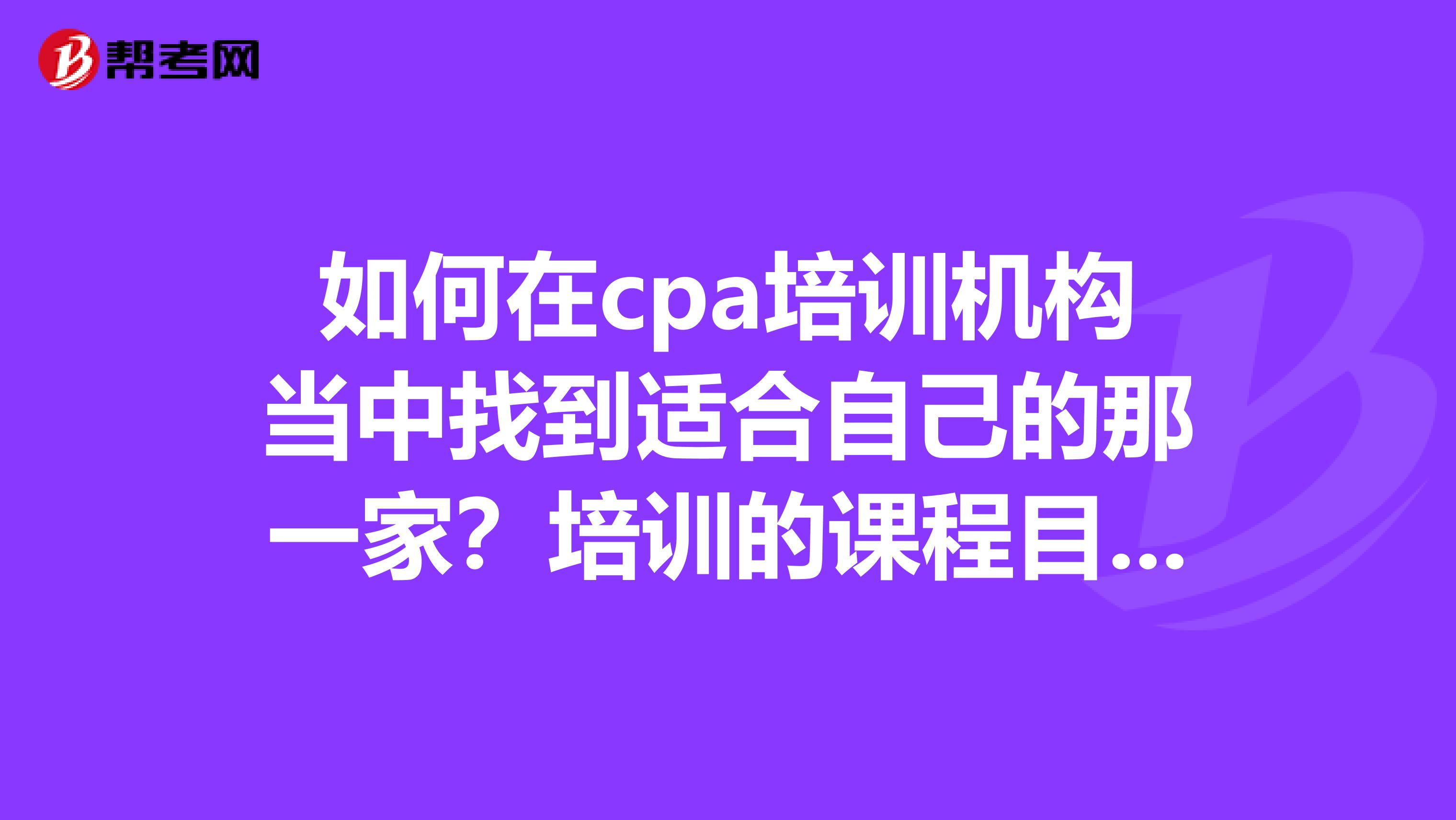 如何在cpa培训机构当中找到适合自己的那一家？培训的课程目前有几个科目？