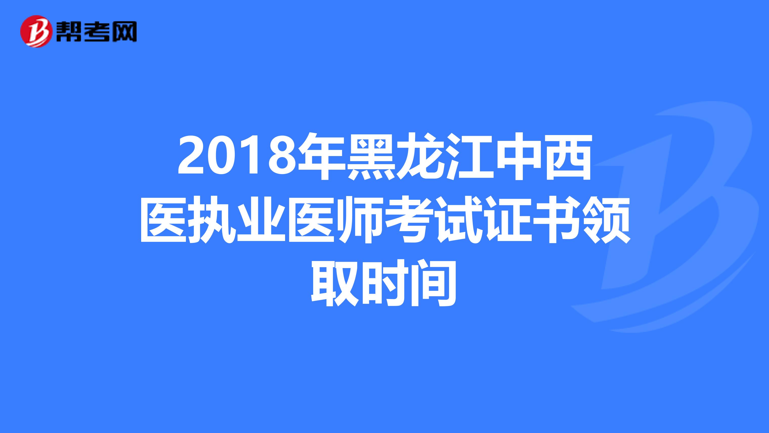2018年黑龙江中西医执业医师考试证书领取时间