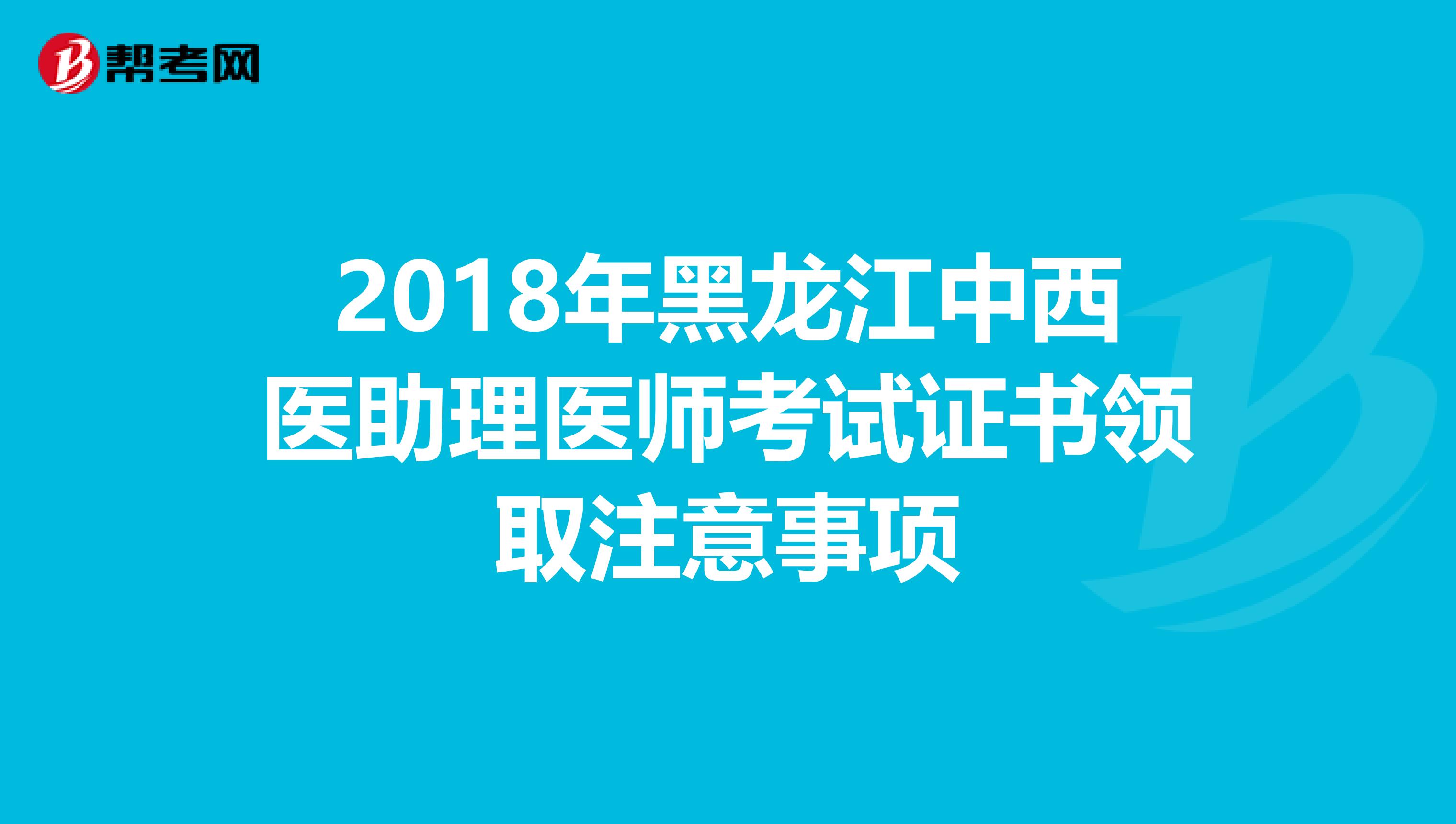 2018年黑龙江中西医助理医师考试证书领取注意事项