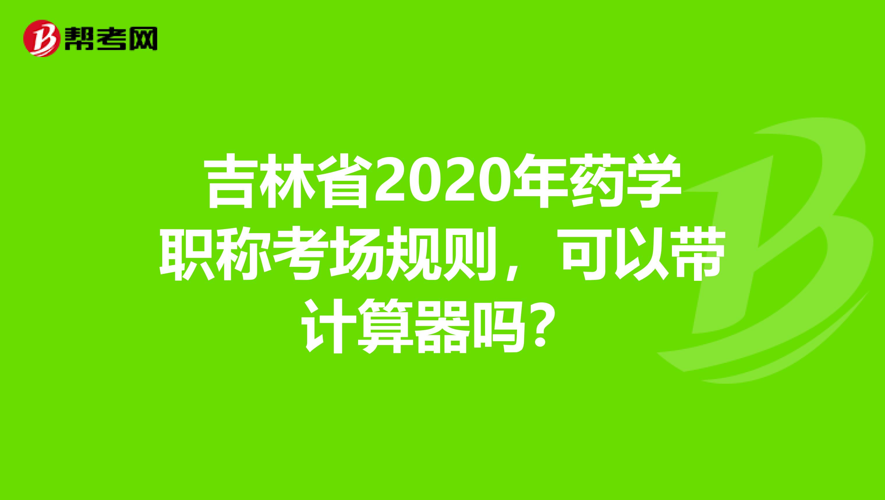 吉林省2020年药学职称考场规则，可以带计算器吗？