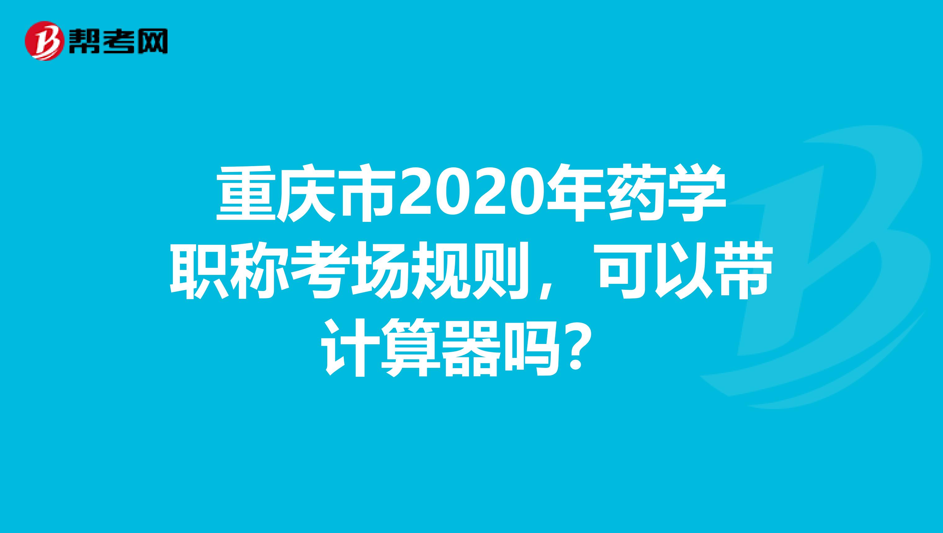 重慶市2020年藥學(xué)職稱考場(chǎng)規(guī)則，可以帶計(jì)算器嗎？