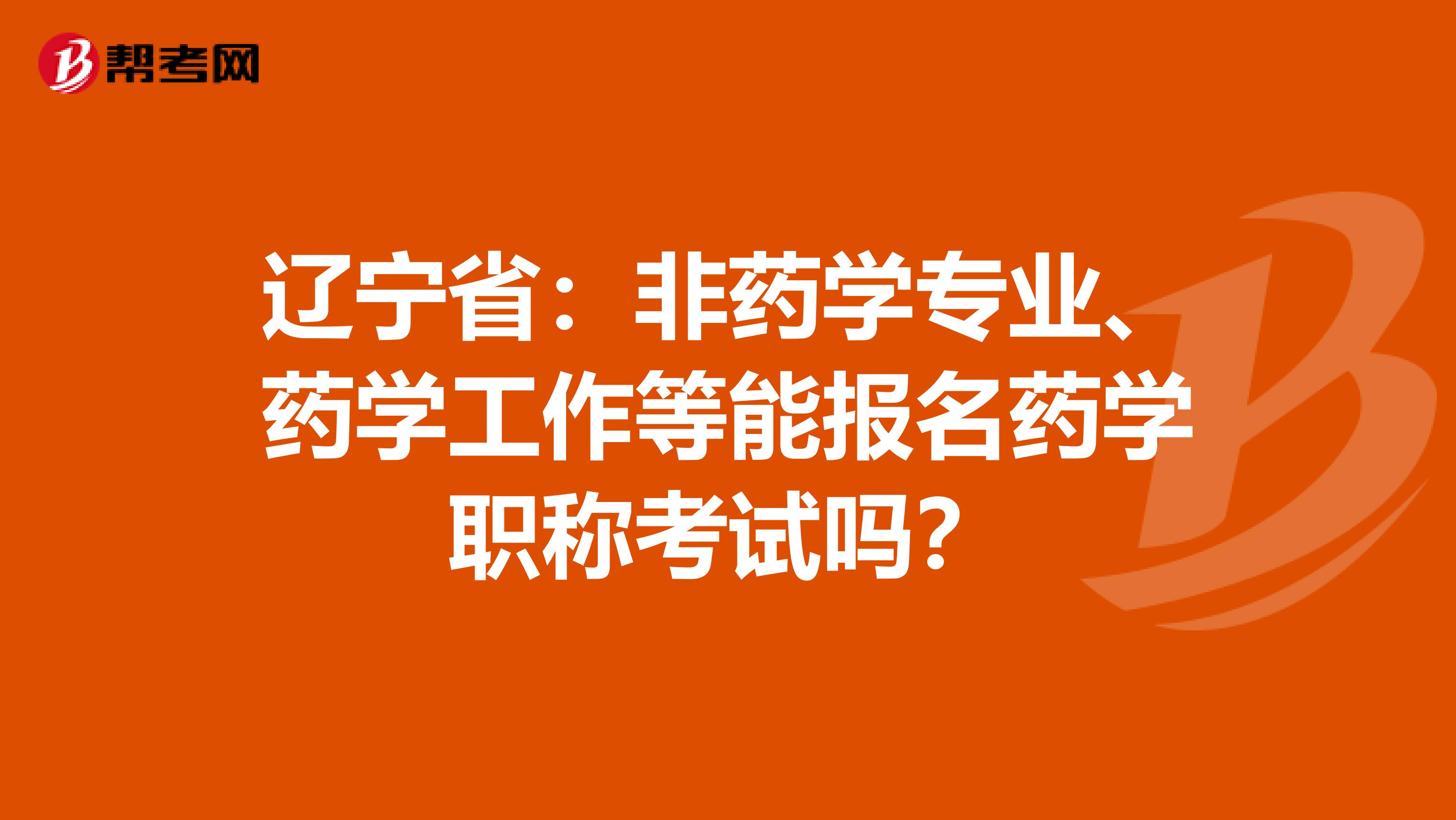 辽宁省：非药学专业、药学工作等能报名药学职称考试吗？