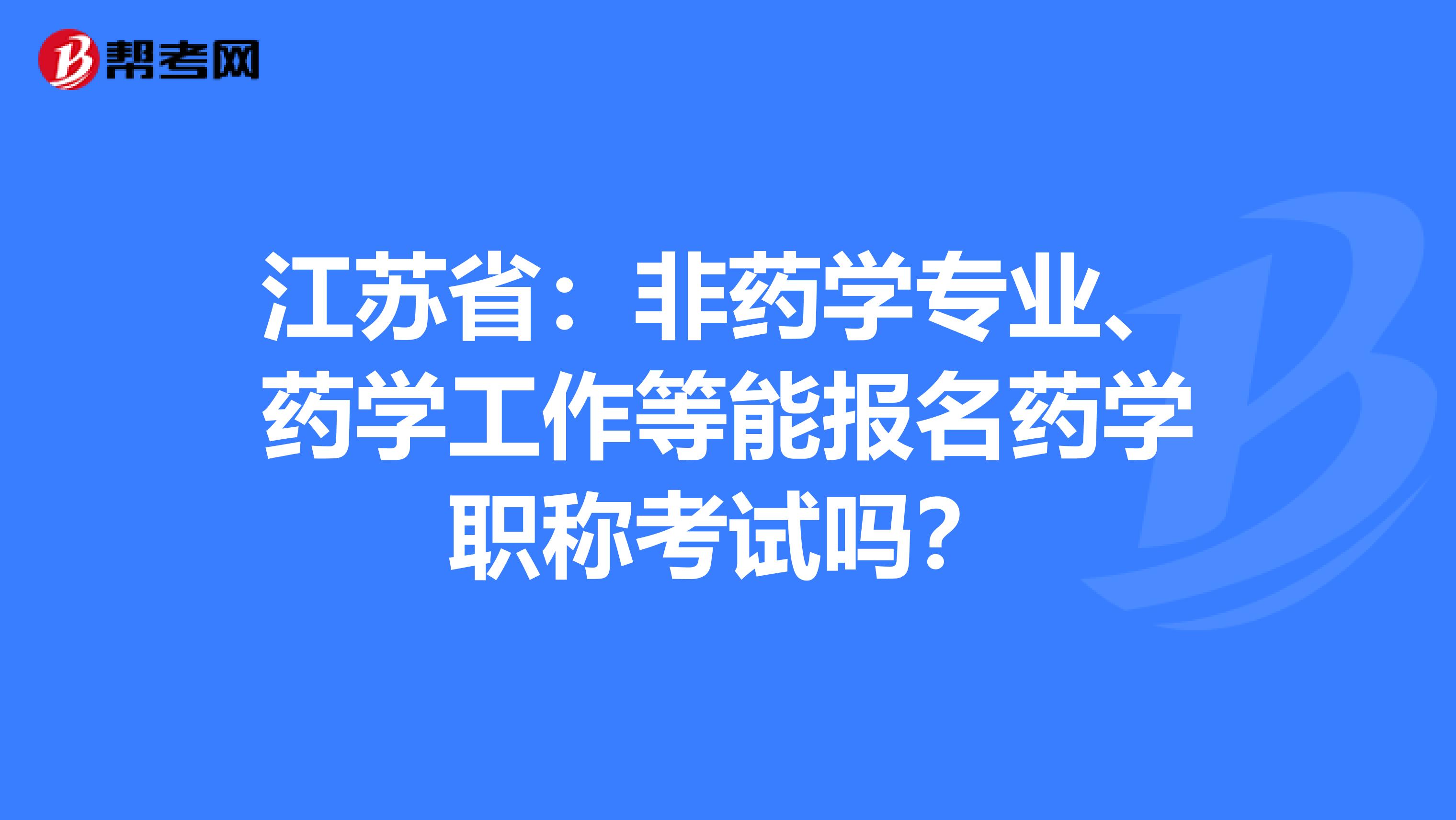 江苏省：非药学专业、药学工作等能报名药学职称考试吗？