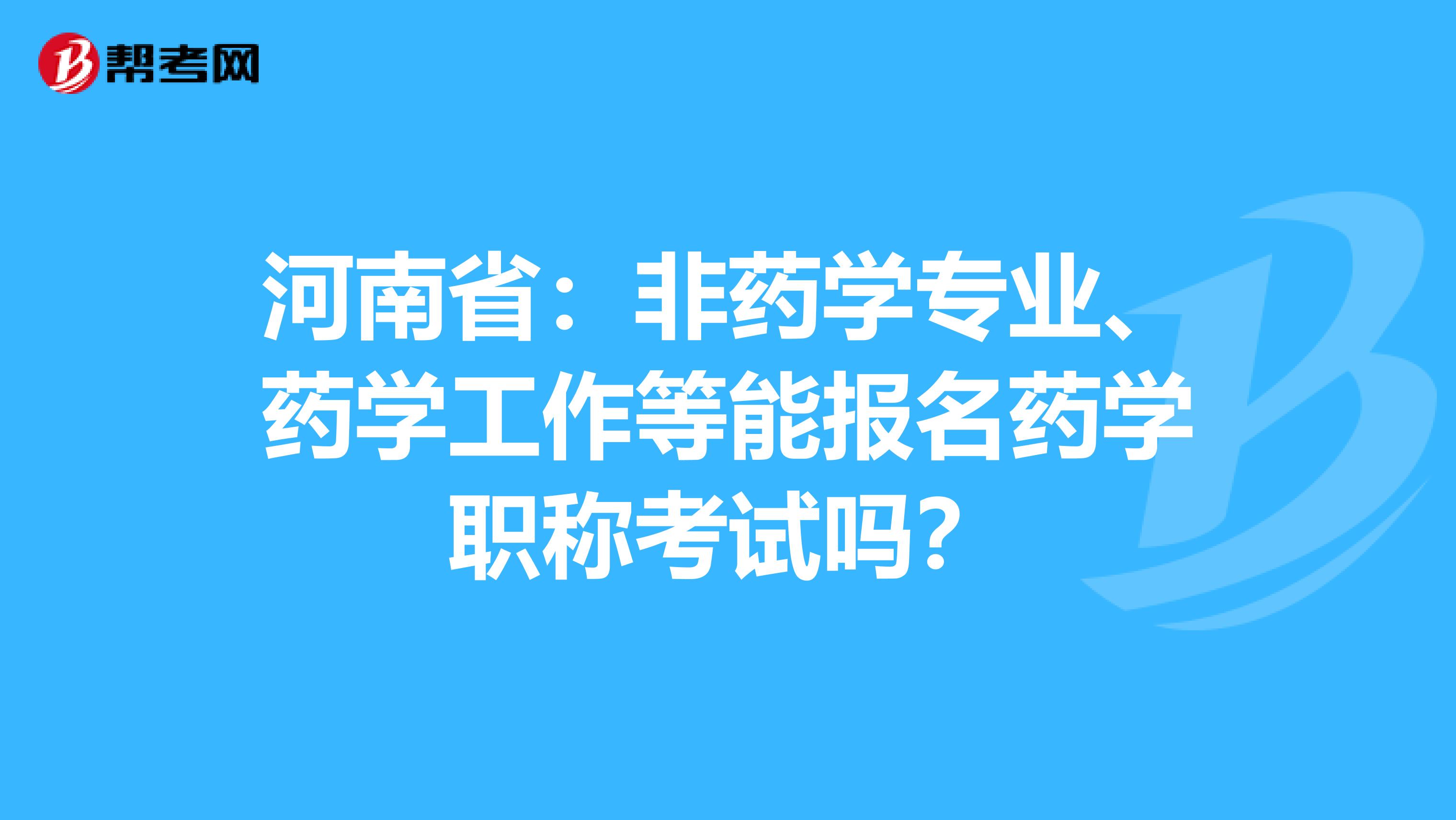 河南省：非药学专业、药学工作等能报名药学职称考试吗？