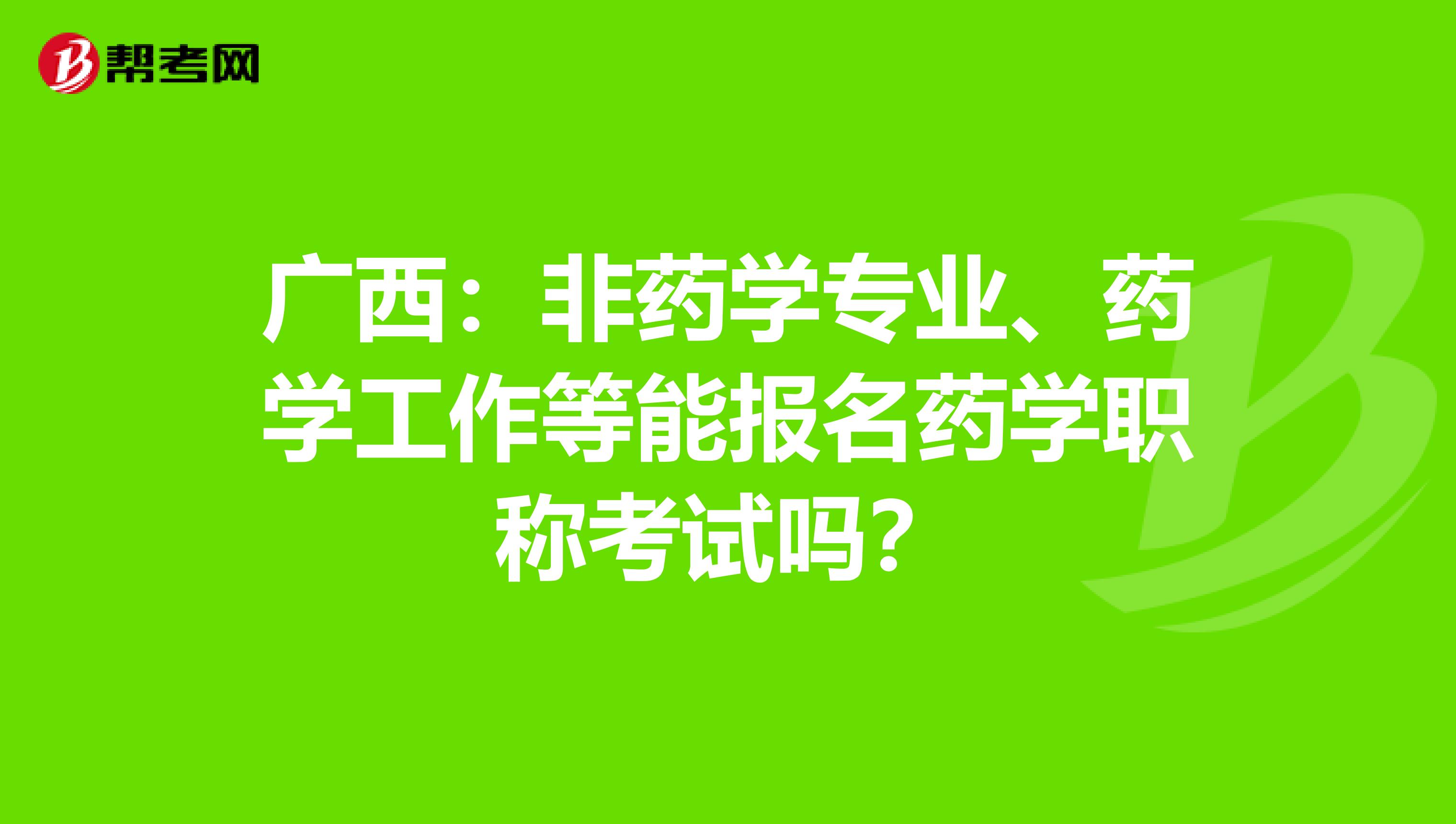 广西：非药学专业、药学工作等能报名药学职称考试吗？