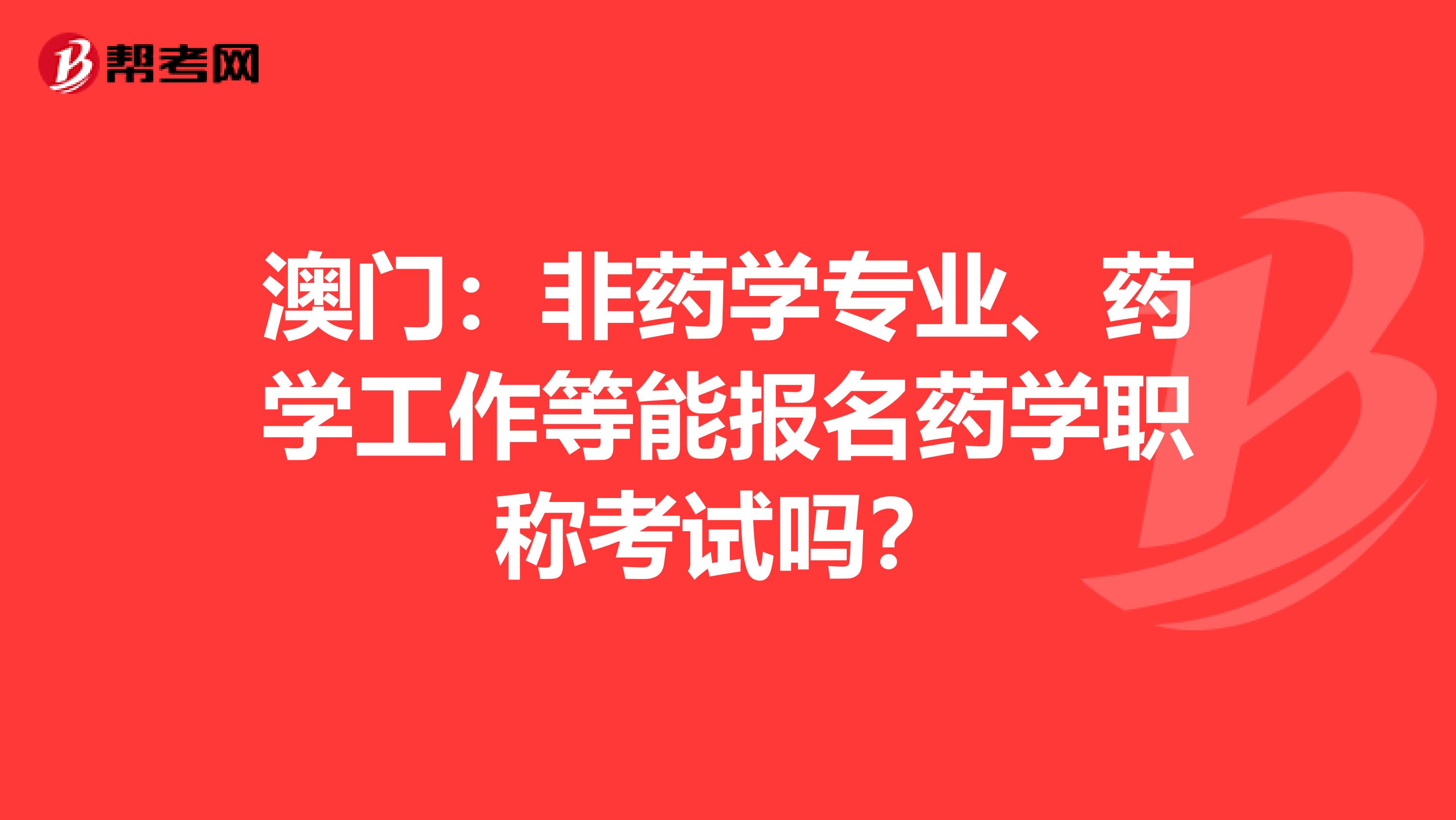 澳门：非药学专业、药学工作等能报名药学职称考试吗？